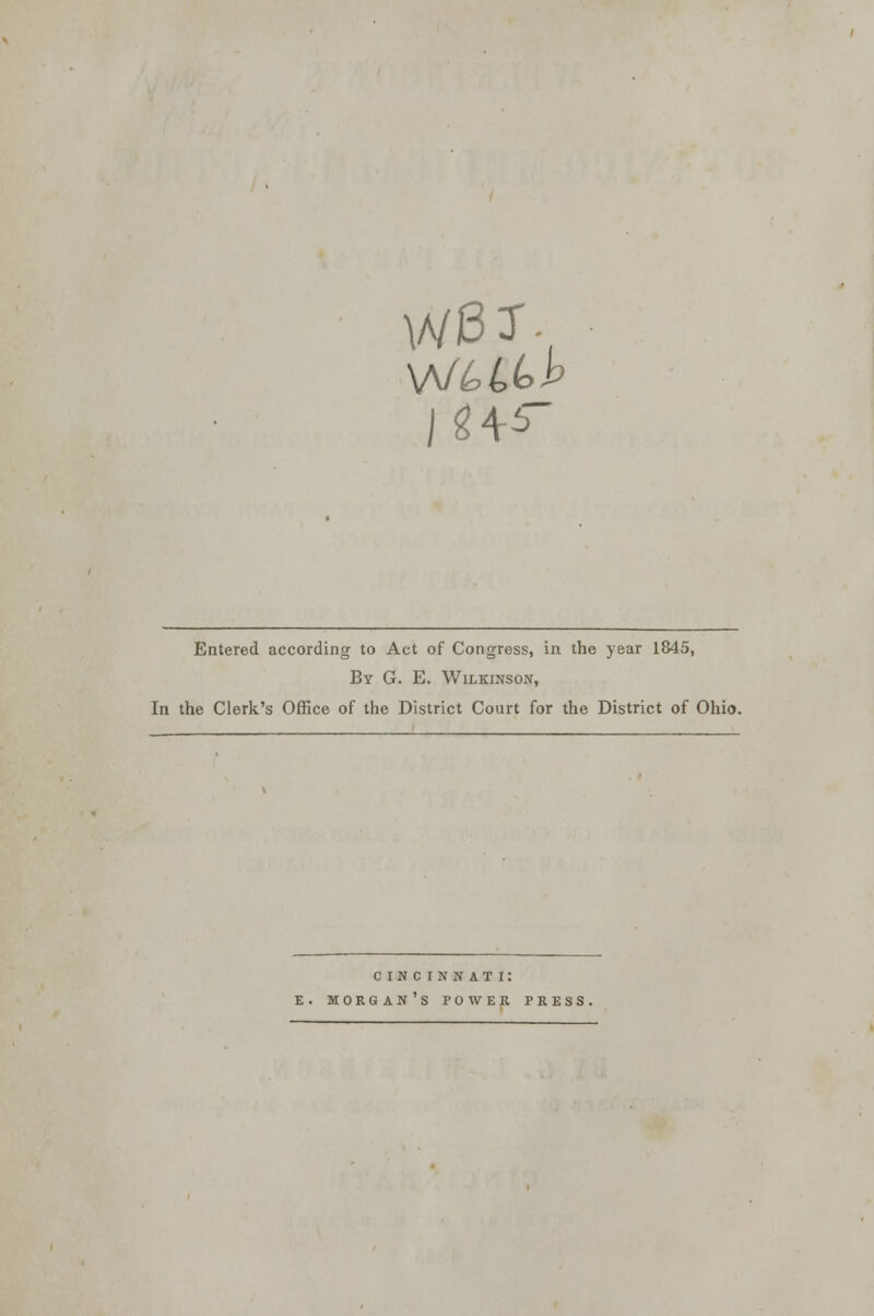 Entered according to Act of Congress, in the year 1845, By G. E. Wilkinson, In the Clerk's Office of the District Court for the District of Ohio. c in c i n n at i: E. MORGAN'S POWER PRES!
