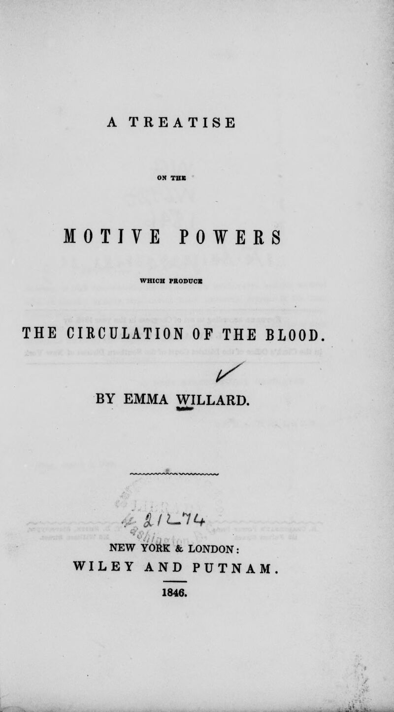 A TREATISE MOTJVE POWERS WHICH PRODUCE THE CIRCULATION OF THE BLOOD if BY EMMA WILLARD. NEW YORK & LONDON: WILEY AND PUTNAM 1846. .