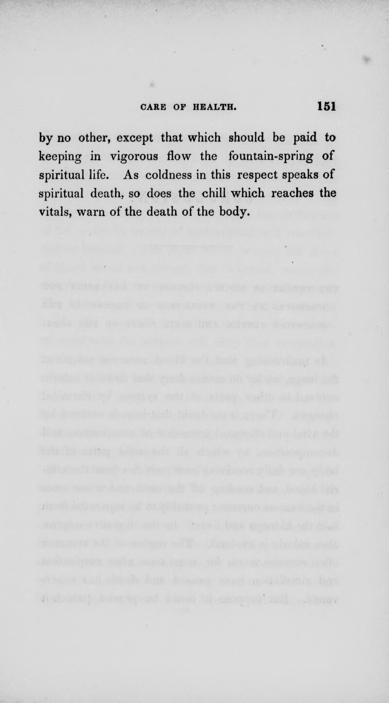 by no other, except that which should be paid to keeping in vigorous flow the fountain-spring of spiritual life. As coldness in this respect speaks of spiritual death, so does the chill which reaches the vitals, warn of the death of the body.