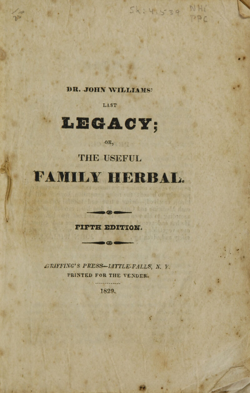 LAST LEGACY; OR, THE USEFUL FAMILY HERBAL. f FIFTH EDITION. BRIEFING'S PRFSS^HTTLE-FALLS, N. Y. PRINTED FOR THE VENDER. 1829.