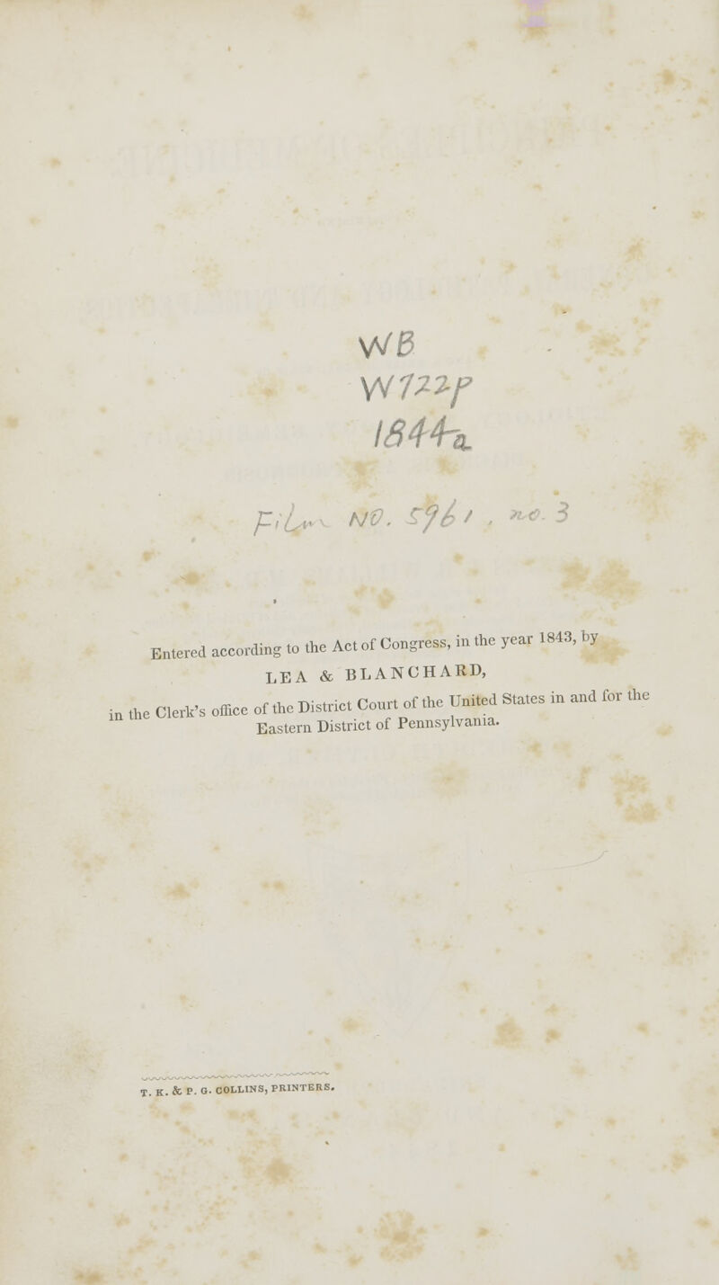 IS44H Entered according to the Act of Congress, in the year 1843, by LEA & BLANOHARD, in the Clerk's office of the District Court of the United States in and for the Eastern District of Pennsylvania. T. K. & P. G- COLLINS, PRINTERS.