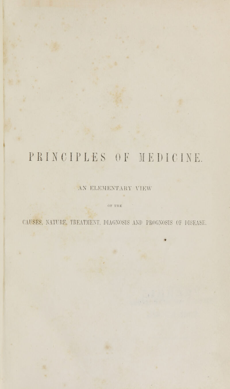 P KI i\ C 11' L E S [)¥ M EDI C IN E, AN ELKMENTAUY \fKW AITSE?, NATURE, TREATMENT. DIAGNOSIS AND riUKlNOSIS OF DISEASE.