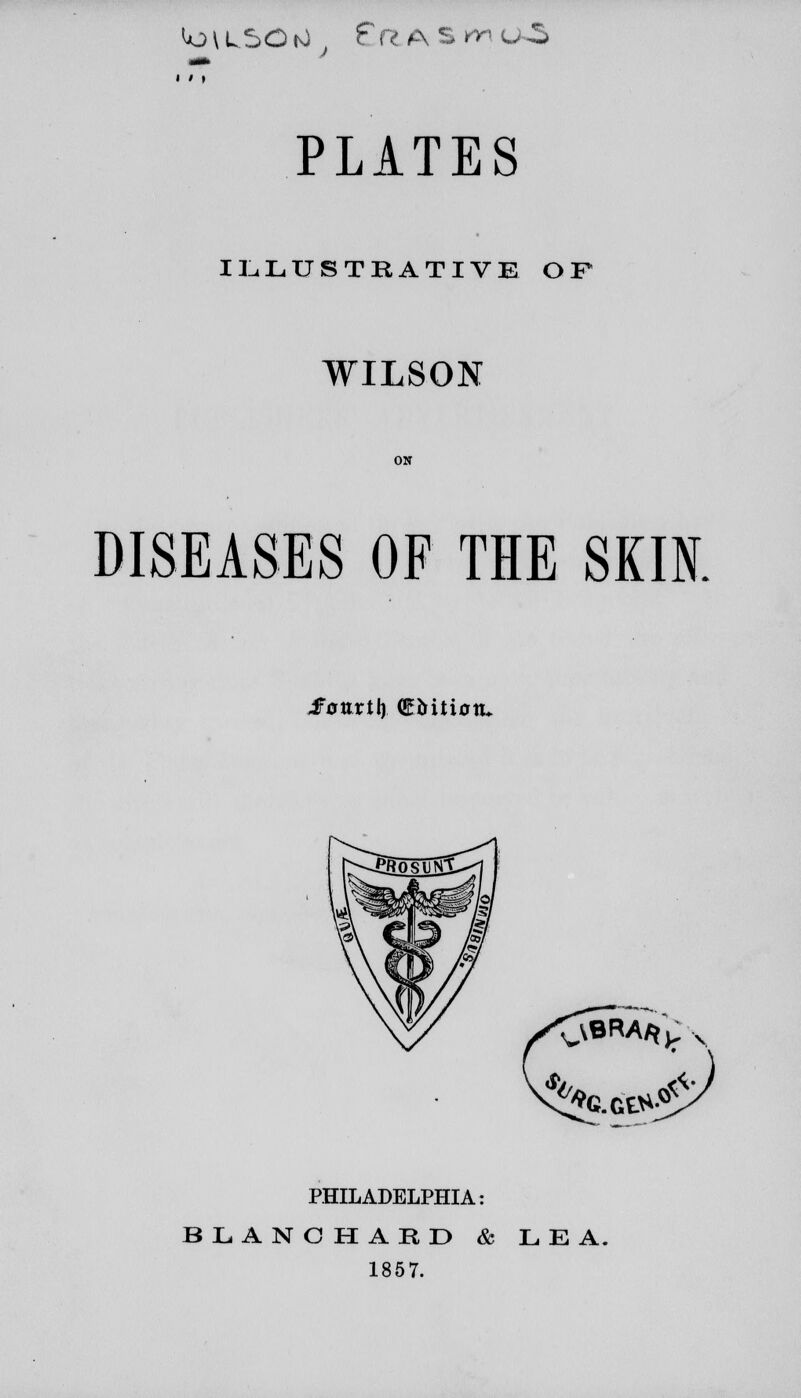 Uj \ L.SO (0 f fl A s m U -5 PLATES ILLUSTRATIVE OF WILSON DISEASES OF THE SKIN. J0urtl) CMtiotu PHILADELPHIA: BLANCHARD & LEA. 1857.