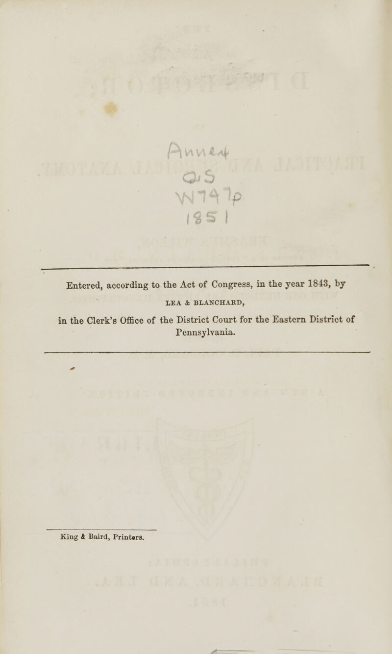 Entered, according to the Act of Congress, in the year 1843, by LEA * BLANCHAED, in the Clerk's Office of the District Court for the Eastern District of Pennsylvania. King A Baird, Printers.