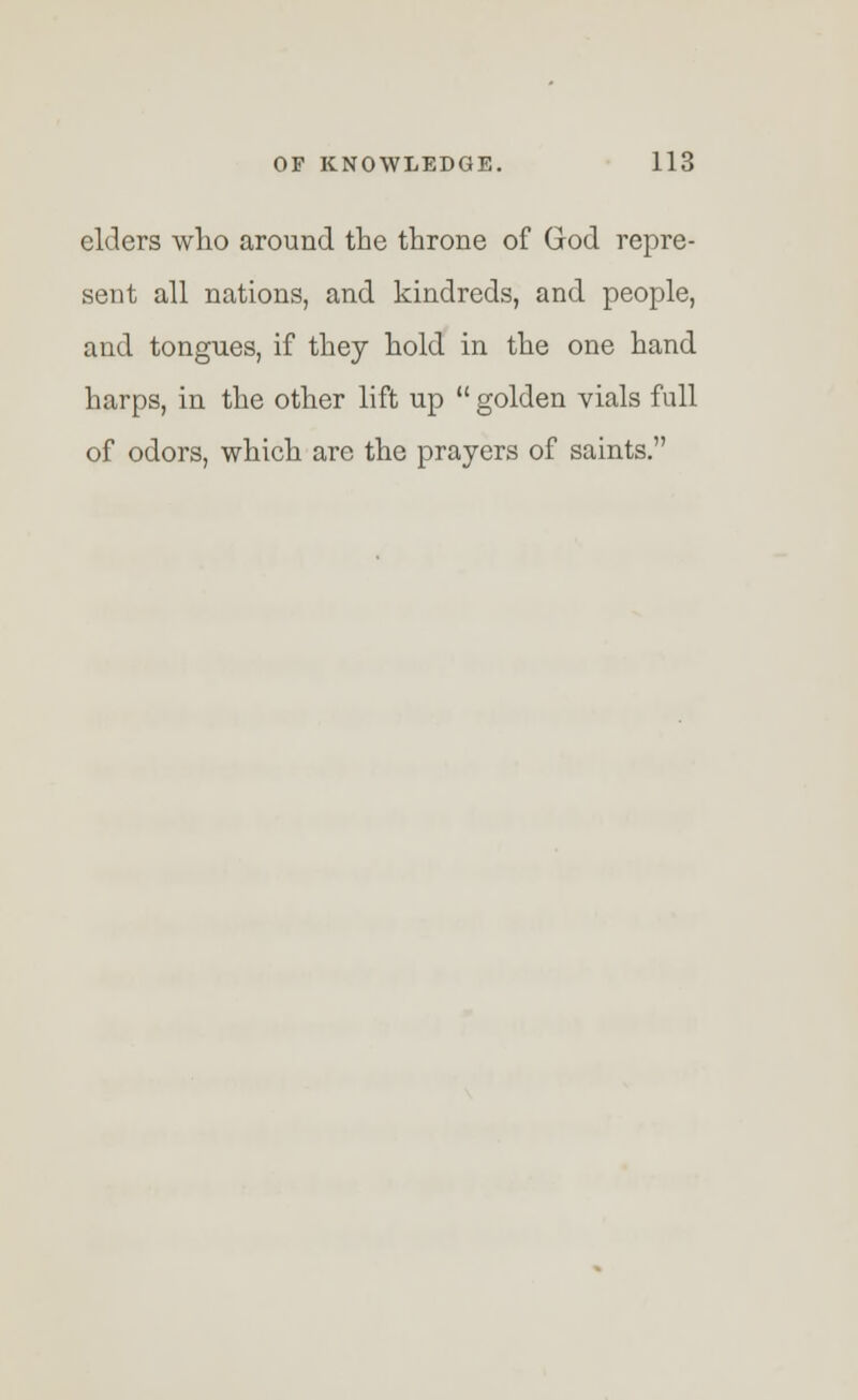ciders who around the throne of God repre- sent all nations, and kindreds, and people, and tongues, if they hold in the one hand harps, in the other lift up  golden vials full of odors, which are the prayers of saints.