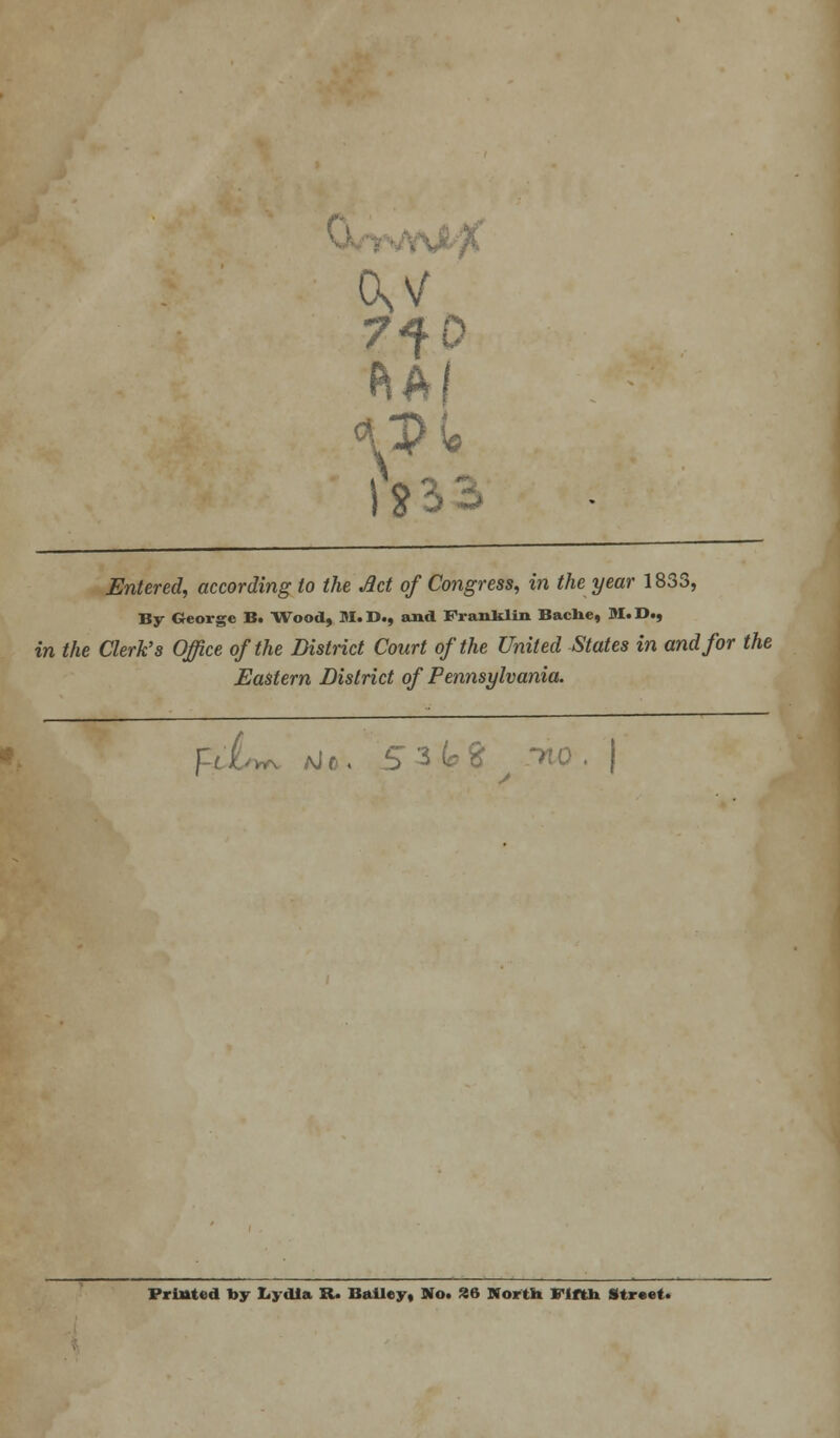 7f 0 &A! I 0 Entered, according to the Act of Congress, in the year 1833, By George B. Wood, M. D., and Franklin Bache, M. D., in the Clerk's Office of the District Court of the United States in and for the Eastern District of Pennsylvania. ,\j r . 5 3 \e % Printed by Lydia R. Bailey, No. 86 North Fifth Street.