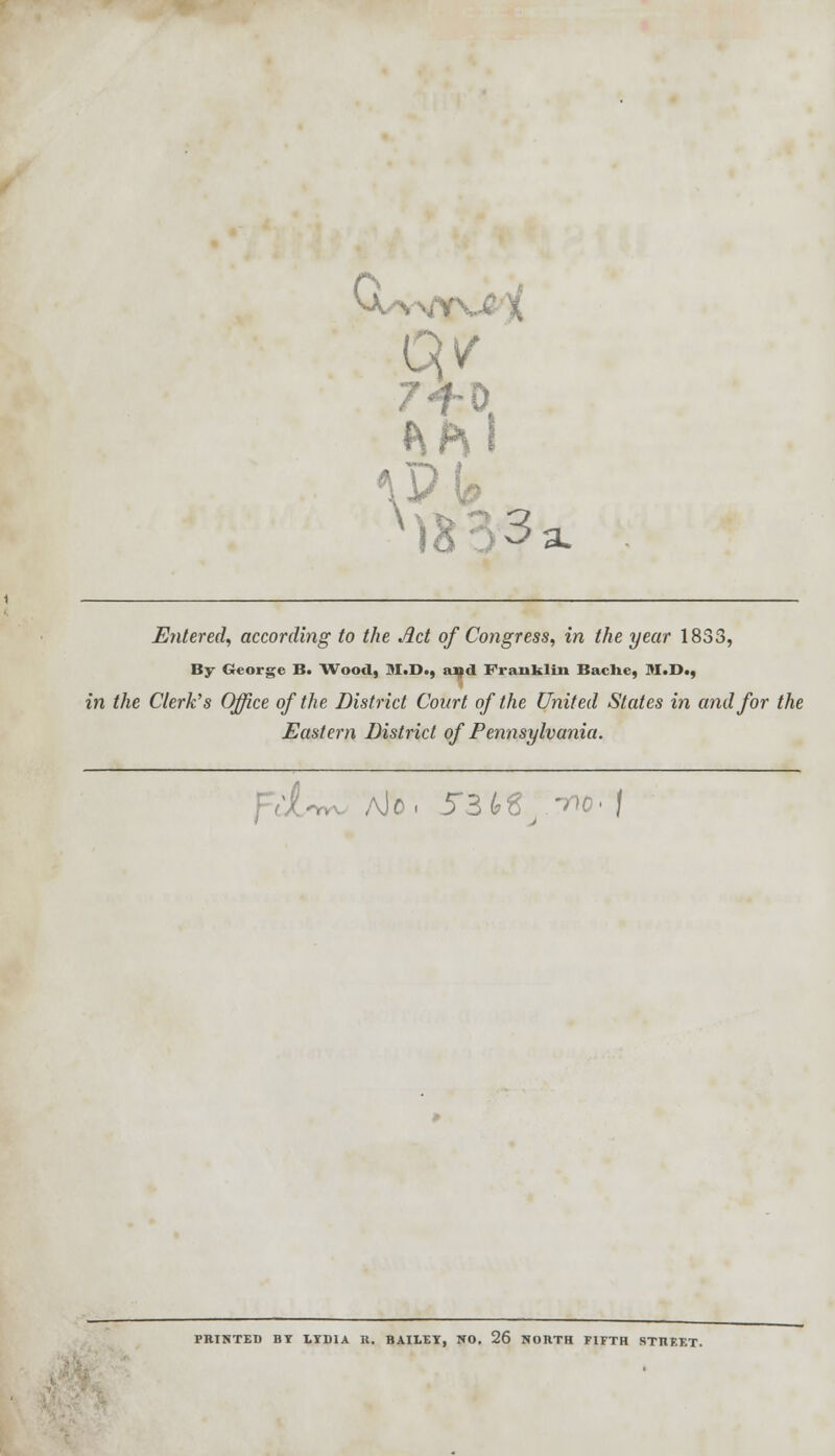 V'.; )B: 3 Entered, according to the Act of Congress, in the year 1833, By George B. Wood, 31.1)., ami Franklin Bache, 31.1)., in the Clerk's Office of the District Court of the United States in and for the Eastern District of Pennsylvania. PRINTED BY LYD1A R. BAILEY, NO. 26 NORTH FIFTH STREET.