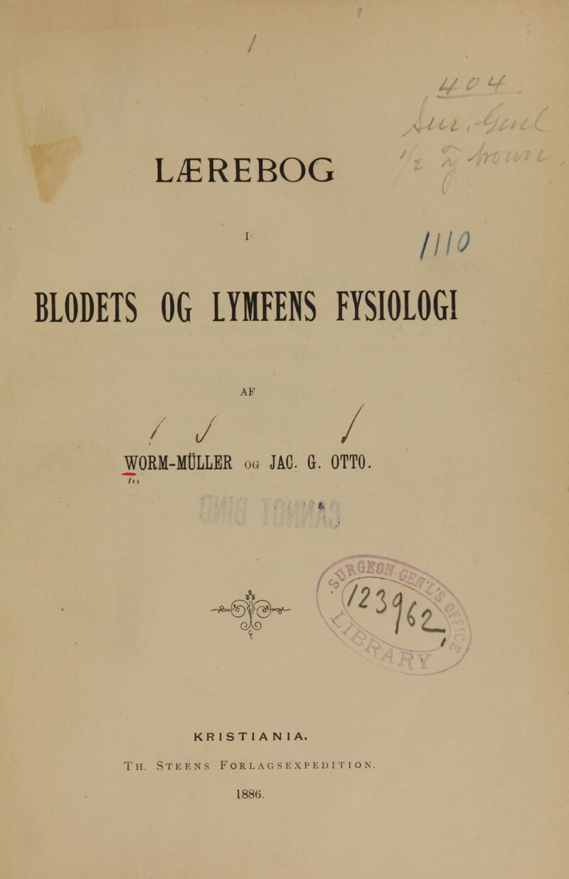 i/ C' CL , LÆREBOG IllO BLODETS OG LYMFENS FYSIOLOGI KR I ST I A N I A. T H. Steens F or l a g s e x p e u i t i o n. 1886.