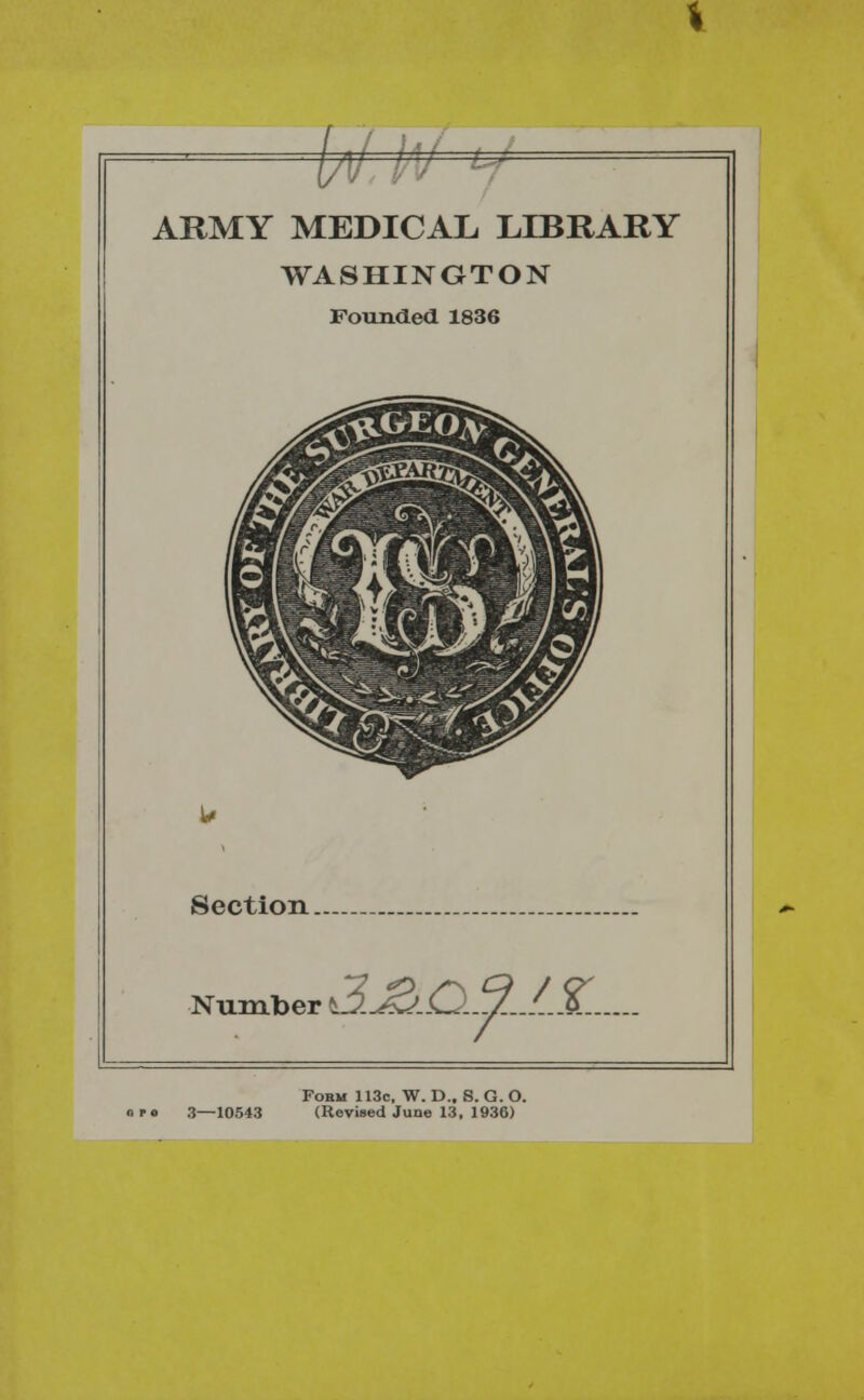 u ARMY MEDICAL LIBRARY WASHINGTON Founded 1836 Section.... Number \3.^Sj.C)..y.../..A.. Fobm H3c, W. D.. S. G. O. >*• 3—10543 (Revised June 13, 1936)