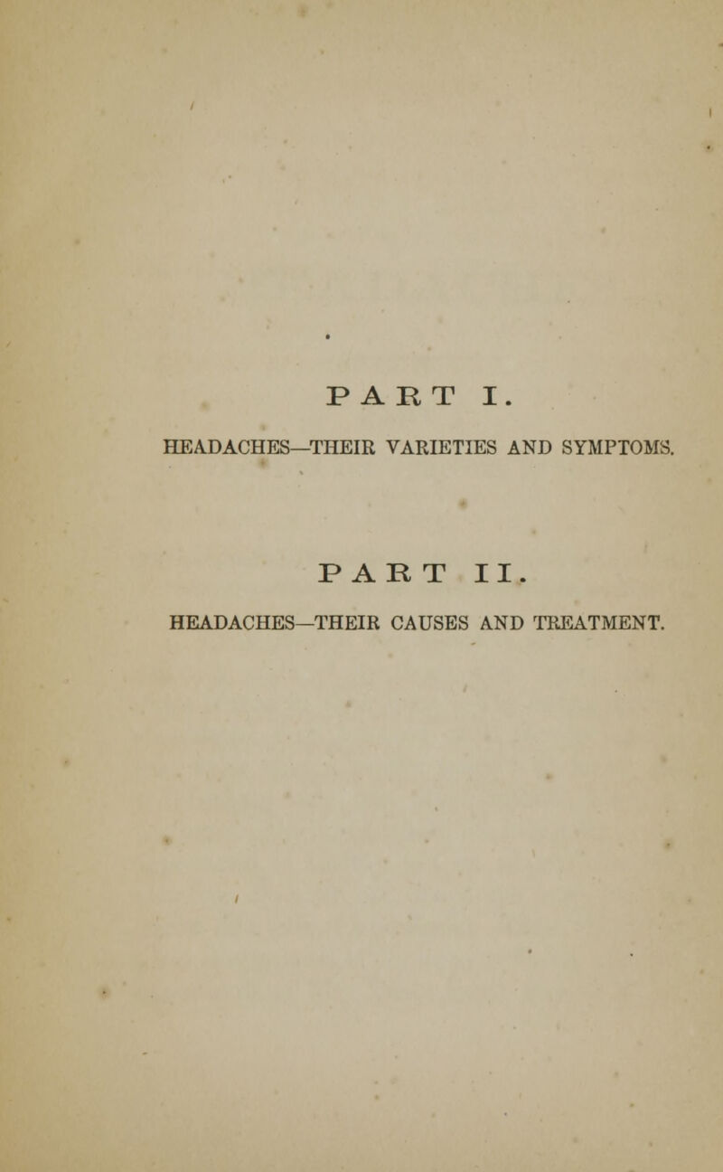 PART I. HEADACHES—THEIR VARIETIES AND SYMPTOMS. PART II. HEADACHES—THEIR CAUSES AND TREATMENT.
