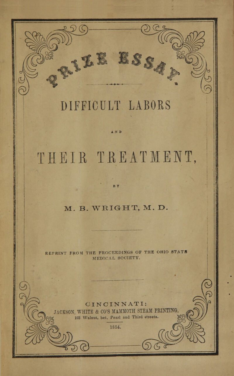 **r^ ® DIFFICULT LABORS THEIR TREATMENT, M. B. WRIGHT, M. D. REPRINT FROM THE PROCEEDINGS OF THE OHIO STATB MEDIC VL SOCIETY. @) CINCINNATI: JACKSON, WHITE & CO'S MAMMOTH STEAM PRINTING, t 103 Walnut, bet. Pearl and Third streets. ON 1854.