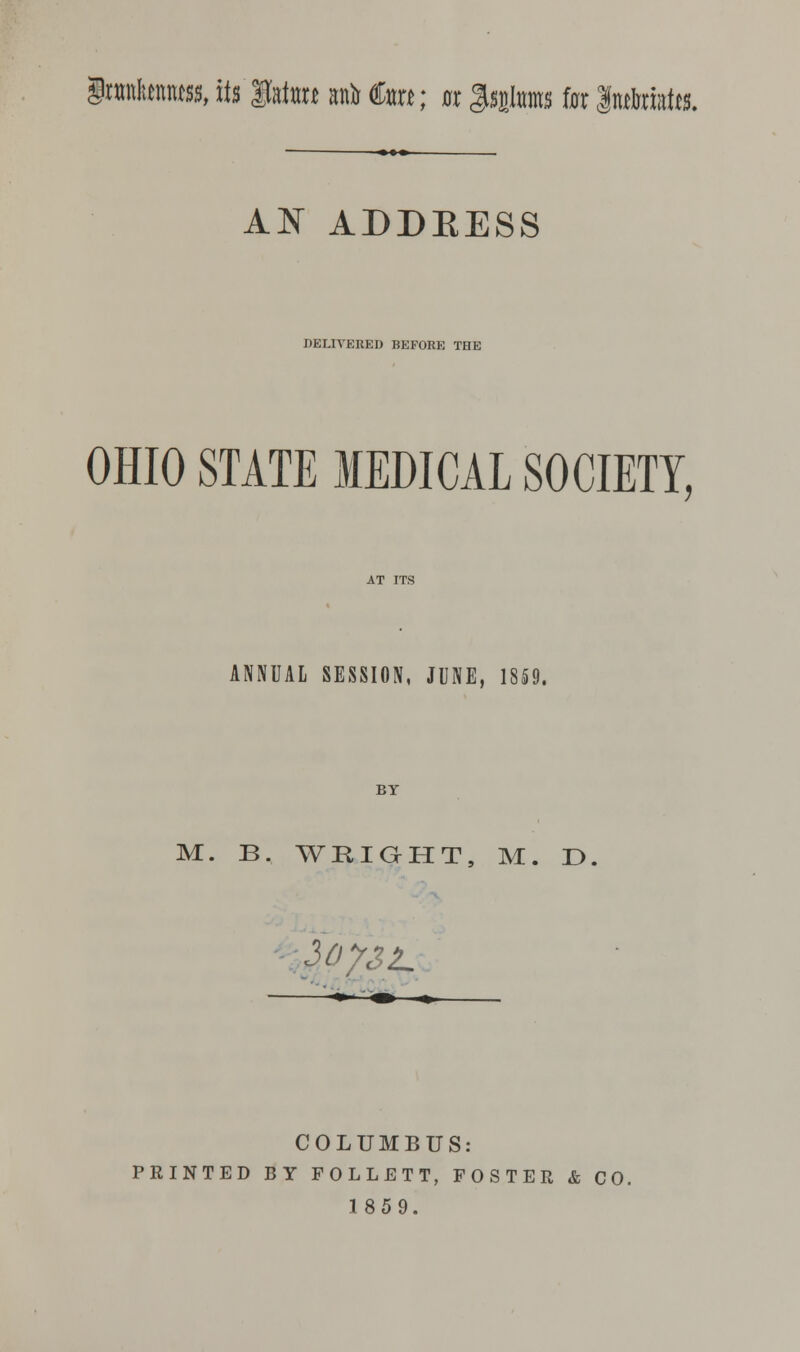 Snmktnuu, its Mm anir €m; it litems tor Imtohta. AN ADDRESS DELIVERED BEFORE THE OHIO STATE MEDICAL SOCIETY, ANNUAL SESSION, JUNE, 1859. M. B. WRIGHT, M. D COLUMBUS: PRINTED BY FOLLETT, FOSTER & CO. 1859.