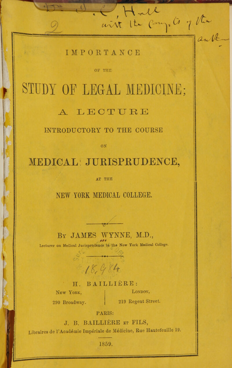 ^-^ ^ .C- H-^A IMPORTANCE STUDY OF LEGAL MEDICINE; A. LECTURE INTRODUCTORY TO THE COURSE ON MEDICAL JURISPRUDENCE, AT THE NEW YORK MEDICAL COLLEGE. -~ •*_ By JAMBS WYNNE, M.D., Lecturer on Medical Jurisprudence in the New York Medical College. —< / 4 H. I3AILLIERE: New York, Londo.v, 290 Broadway. 219 Regent Street PARIS: J. B. BAILLIERE et FILS, Libraires de rAcademie Imperiale de Medicine, Rue Hautei'euille 19. 1859.