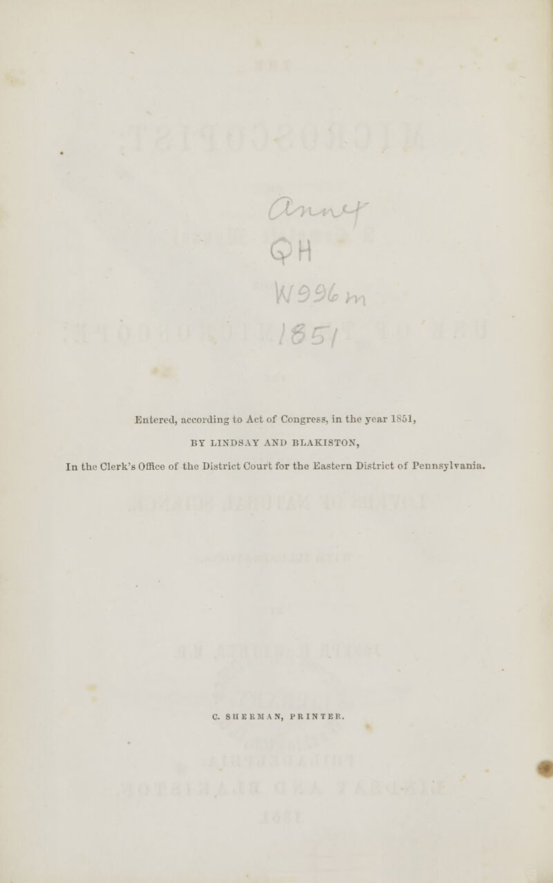 H Entered, according to Act of Congress, in the year 1851, BY LINDSAY AND BLAKISTON, In the Clerk's Offico of the District Court for the Eastern District of Pennsylvania. C. SUE KM AN, PRINTER.