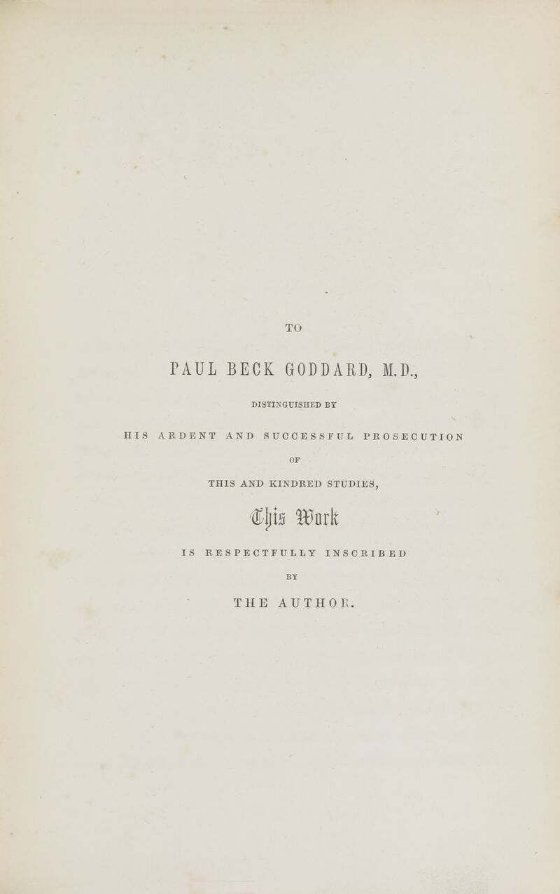 TO PAUL BECK GODDARD, M.D., DISTINGUISHED BY HIS ARDENT AND SUCCESSFUL PROSECUTION OP THIS AND KINDRED STUDIES, €ljis Itak IS RESPECTFULLY INSCRIBED BY THE AUTHOli.