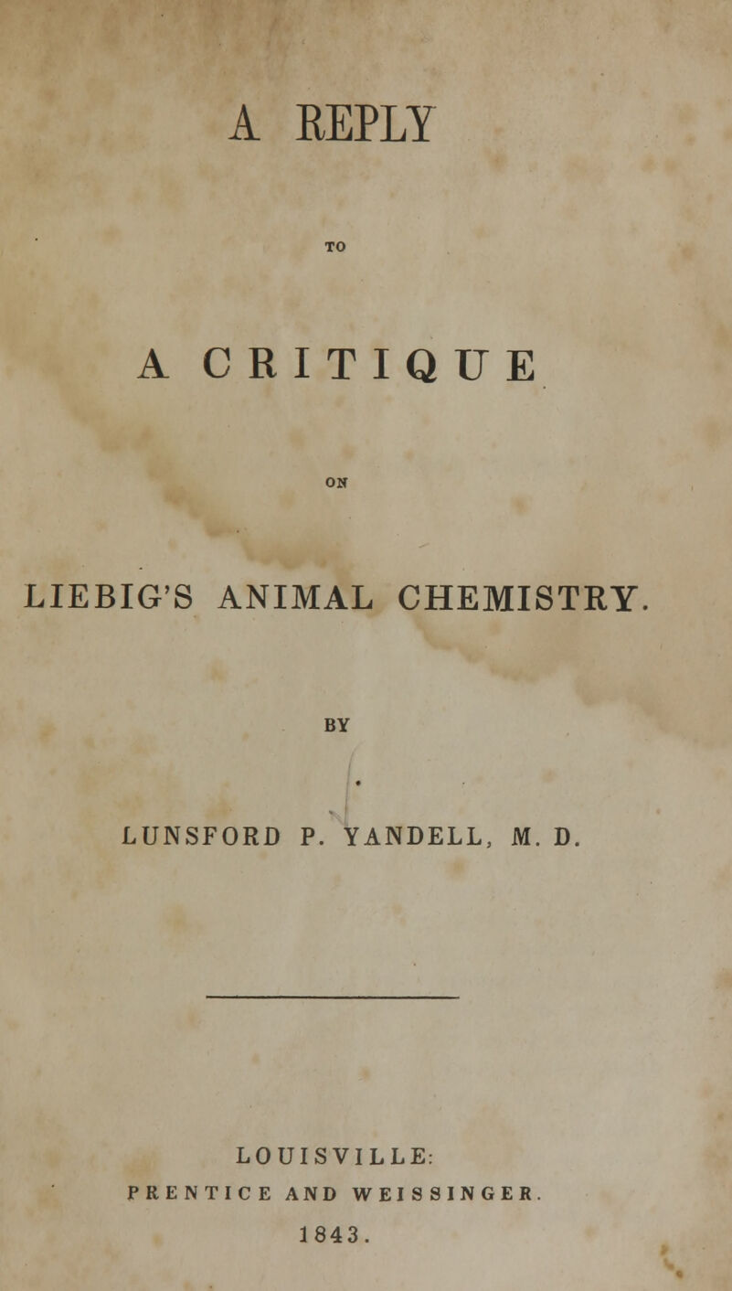 A REPLY TO A CRITIQUE ON LIEBIG'S ANIMAL CHEMISTRY BY LUNSFORD P. YANDELL, M. D. LOUISVILLE: PRENTICE AND WEISSINGER 1843.