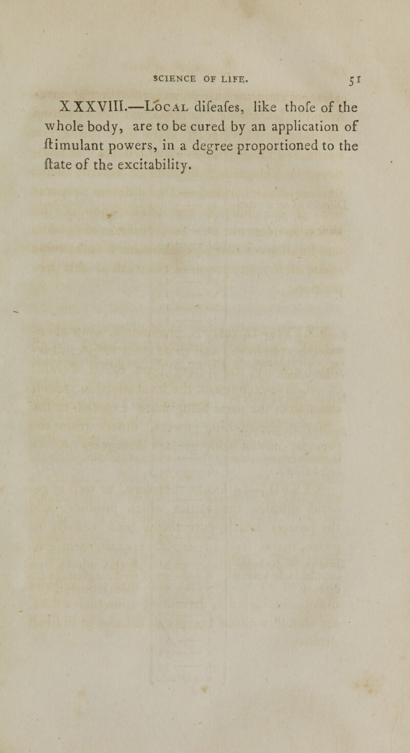 XXXVIII.—Local difeafes, like thofe of the whole body, are to be cured by an application of ftimulant powers, in a degree proportioned to the ftate of the excitability.