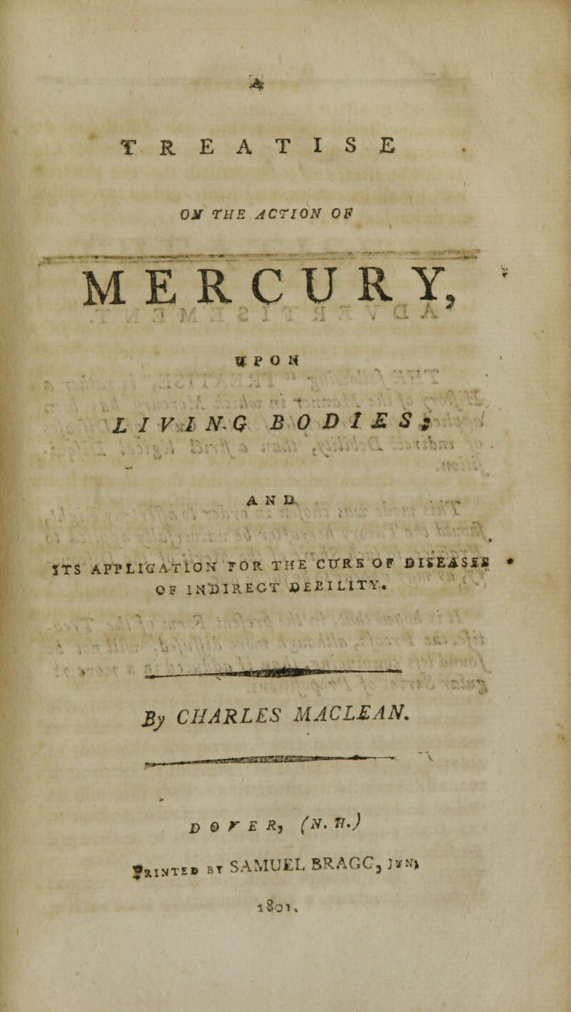 TREATISE ON THE ACTION OF MERCURY, «F0« L I V I N-Q BODIES; ANU. ITS APPLICATION FOR THE ClTRS OF DISEASES • OF INDIRECT *>£EILITY. By CHARLES MACLEAN. d & r e r, (n. n.) •HXNTE9 bt SAMUEL BRAGG, ]**>