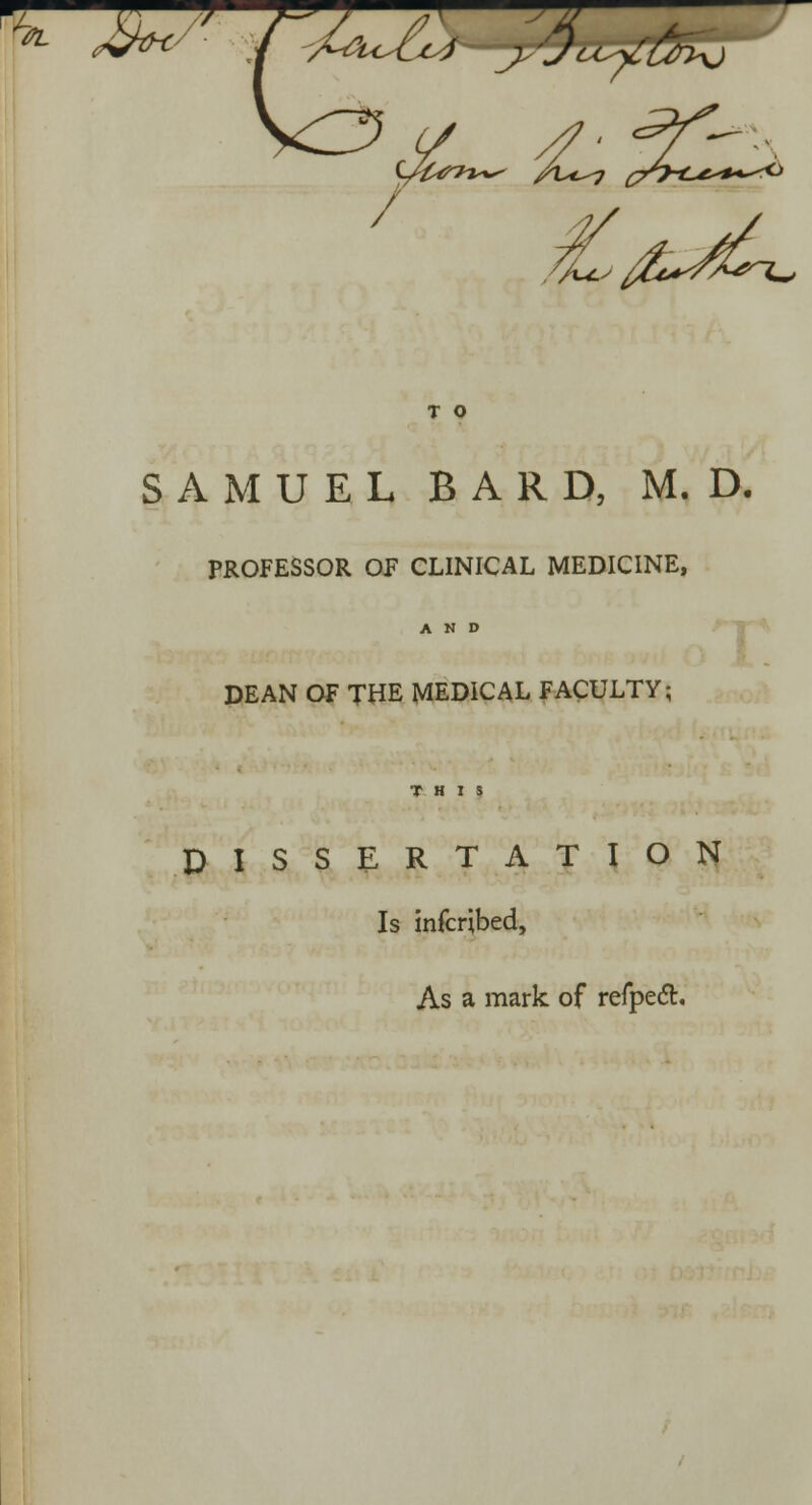 r^ j*k-/v rA^^—?#x^v / tyfar**^ A^7 j%cs fcrfCri* T O SAMUEL BARD, M. D. PROFESSOR OP CLINICAL MEDICINE, AND DEAN OF THE MEDICAL FACULTY; DISSERTATION Is infcribed, As a mark of refped.