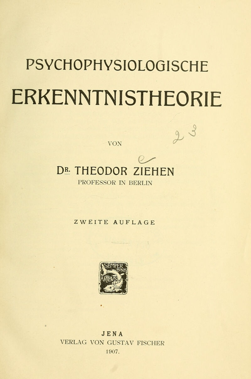 PSYCHOPHYSIOLOGISCHE ERKENNTNISTHEORIE VON > s3 0^ D5 THEODOR ZIEHEN PROFESSOR IN BERLIN ZWEITE AUFLAGE JENA VERLAG VON GUSTAV FISCHER 1907.