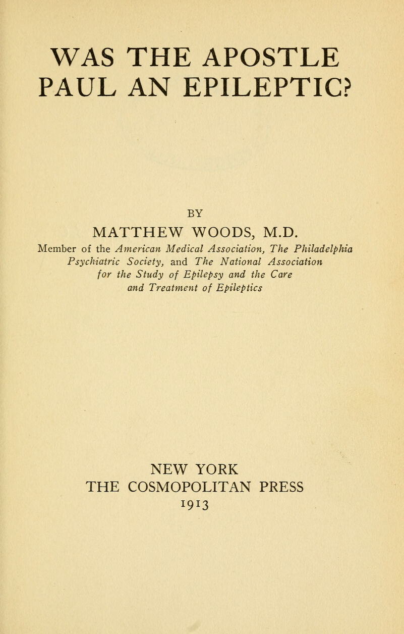 PAUL AN EPILEPTIC? BY MATTHEW WOODS, M.D. Member of the American Medical Association, The Philadelphia Psychiatric Society, and The National Association for the Study of Epilepsy and the Care and Treatment of Epileptics NEW YORK THE COSMOPOLITAN PRESS i9!3