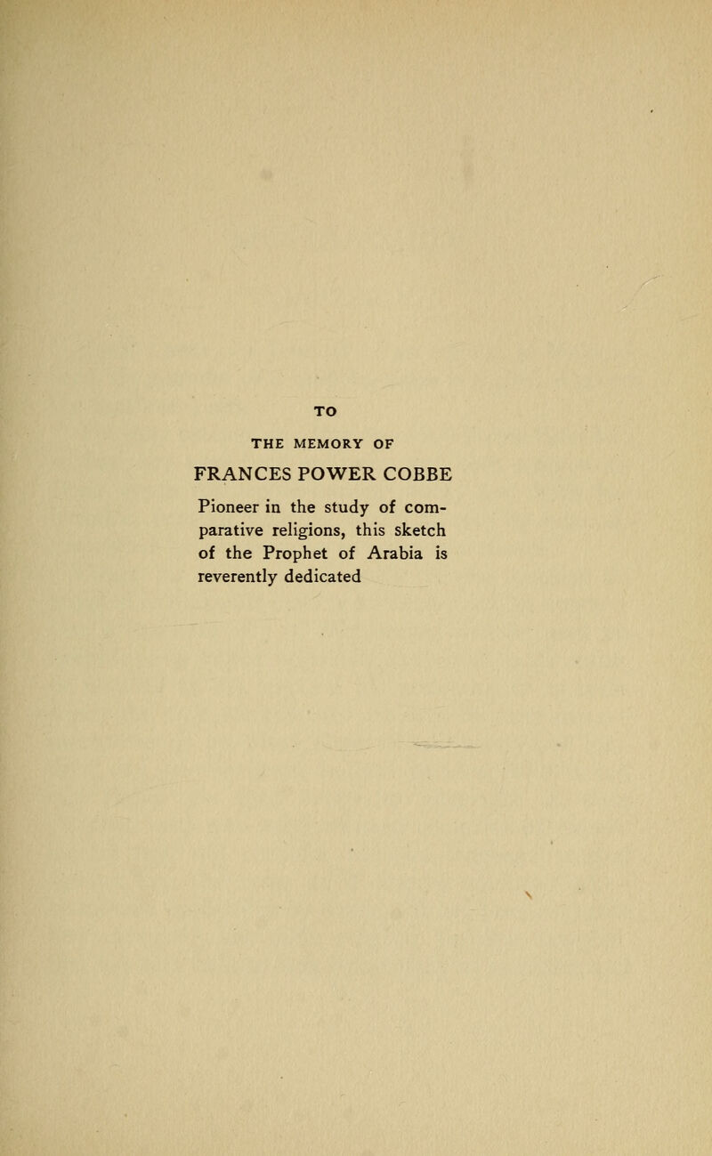 TO THE MEMORY OF FRANCES POWER COBBE Pioneer in the study of com- parative religions, this sketch of the Prophet of Arabia is reverently dedicated
