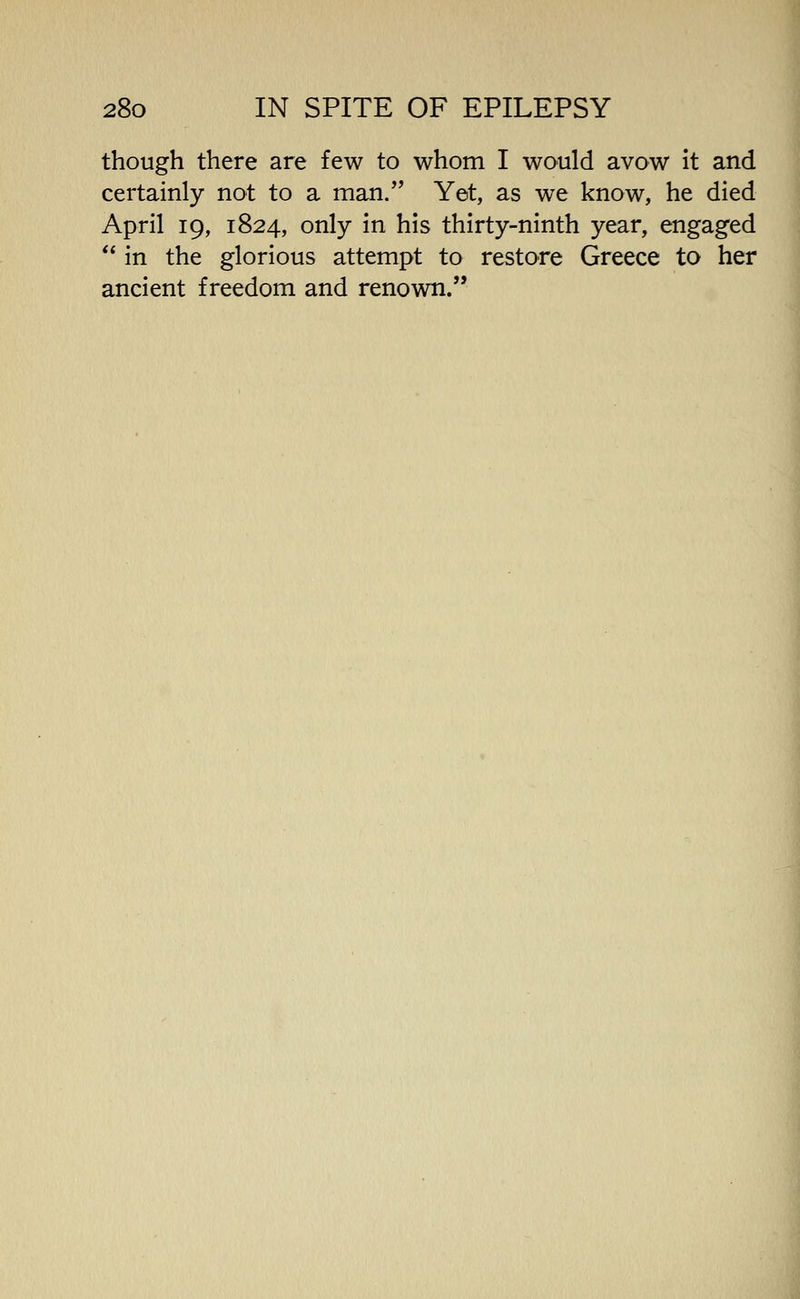 though there are few to whom I would avow it and certainly not to a man. Yet, as we know, he died April 19, 1824, only in his thirty-ninth year, engaged ** in the glorious attempt to restore Greece to her ancient freedom and renown.