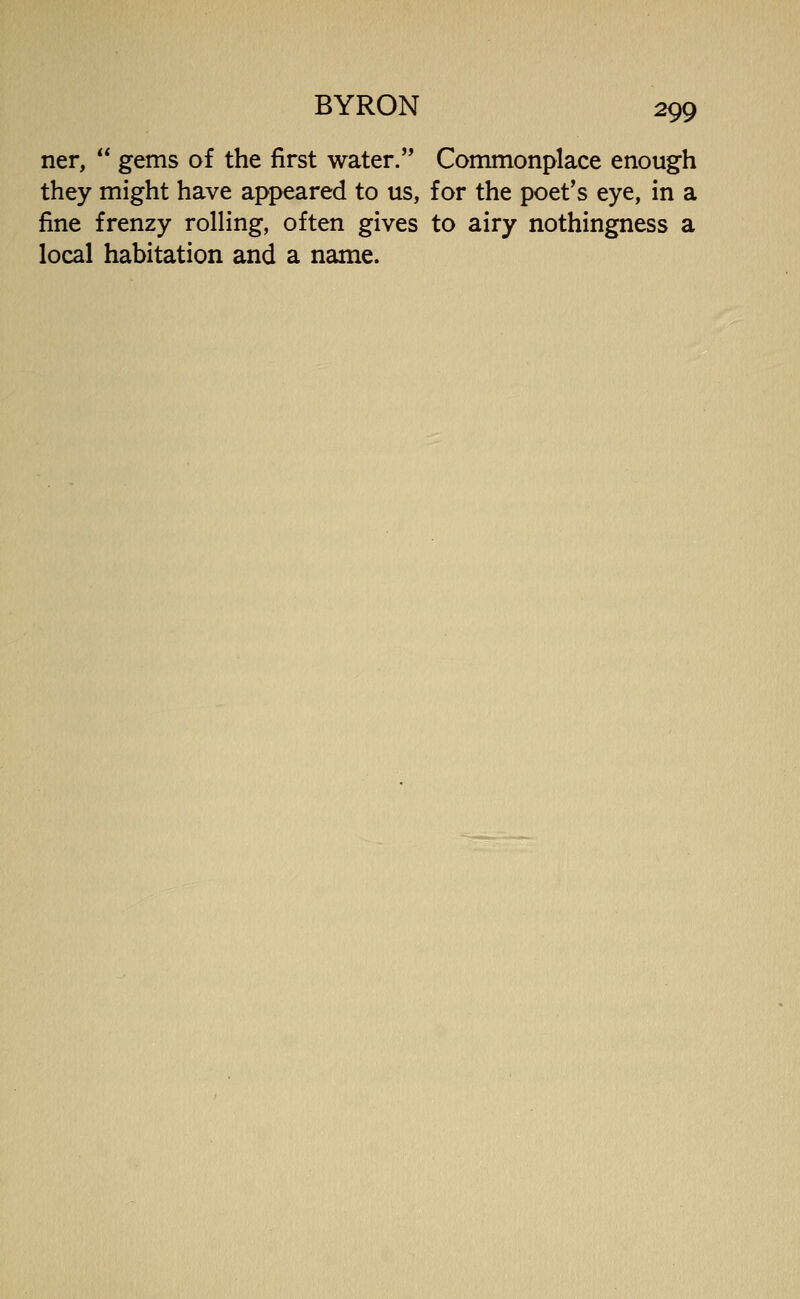 ner, gems of the first water. Commonplace enough they might have appeared to us, for the poet's eye, in a fine frenzy rolling, often gives to airy nothingness a local habitation and a name.