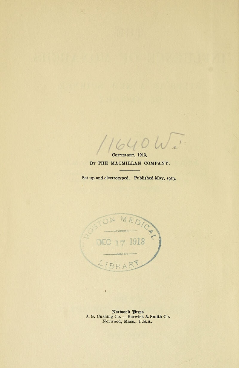 COPTEISHT, 1913, By the MACMILLAN COMPANY. Set up and electrotyped. Published May, 1913. -^::^BRA IirorSnn0lf T^xan J. 8. Gushing Co. — Berwick & Smith Co. Norwood, Mass., U.S.A.