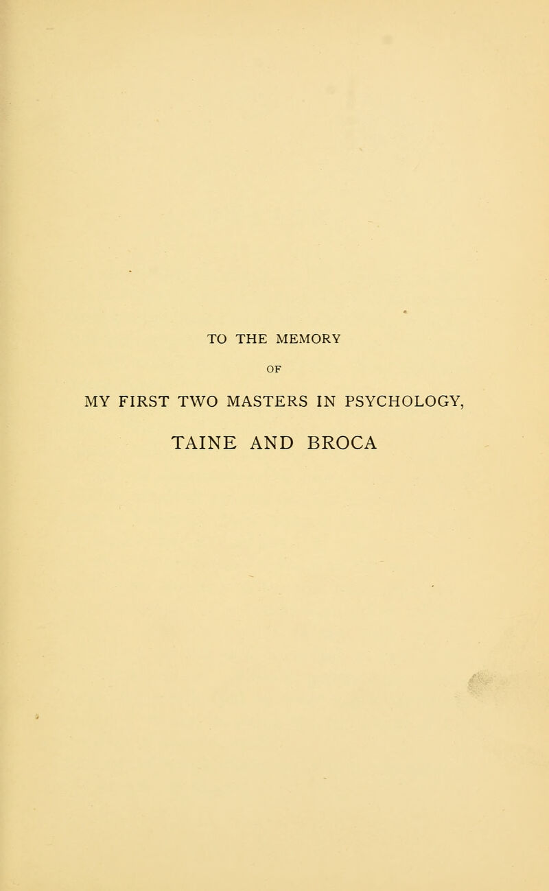 TO THE MEMORY OF MY FIRST TWO MASTERS IN PSYCHOLOGY, TAINE AND BROCA