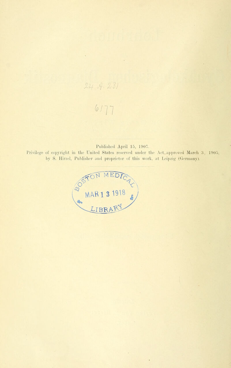 Published April 15, 1907. Privilegs of Copyright in the United States reserved under tbe Act_approved Marcb 3, 1905. by S. Hirzel, Publisber and proprietor of tbis worlc, at Leipzig (Germany).