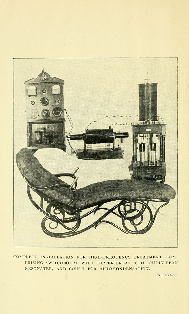 COMPLETE INSTALLATION FOR HIGH-FREQUENCY TREATMENT, COM- PRISING SWITCHBOARD WITH DIPPER-BREAK, COIL, OUDIN-DEAN RESONATER, AND COUCH FOR AUTO-CONDENSATION. Frontispiece.