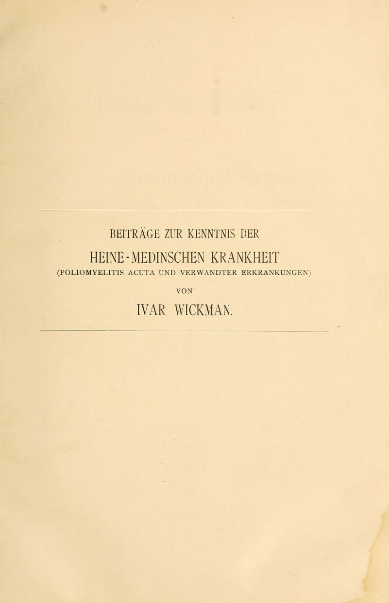 BEITRAGE ZUR KENNTNIS DER HEINE-MEDINSCHEN KRANKHEIT (POLIOMYELITIS ACUTA UND VERWANDTER ERKRANKUNGEN) VON IVAR WICKMAN.