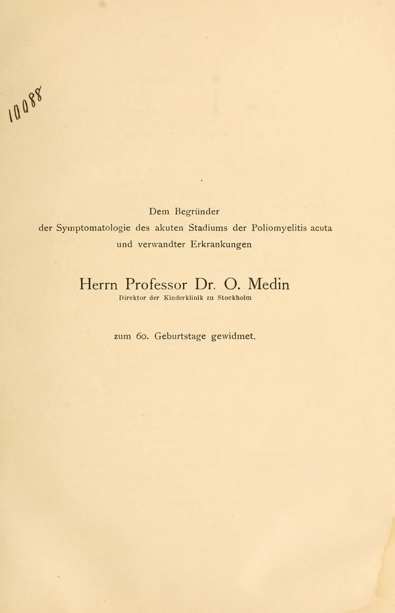 \» I* Dem Begründer der Symptomatologie des akuten Stadiums der Poliomyelitis acuta und verwandter Erkrankungen Herrn Professor Dr. O. Medin Direktor der Kinderklinik zu Stockholm zum 60. Geburtstage gewidmet.
