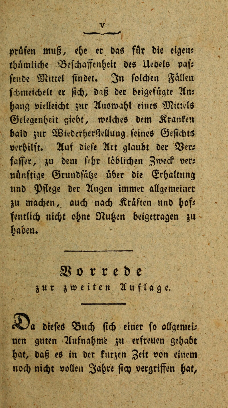 prüfen mu§, e§e er baö föc bfe eigen? t&umlicbe Q3cfcbaffcti^ctt Dee Uebele paf; fenöe Slittel ftnöet, 3fn foicben gällen fcbmetcbelt et fld), öa§ ber beigefügte Uns £ang tmlleicbt jur 2fnö»a^ eineö SQtittdS ©elegenfcett siebt, welcbeö Dem Äranfen balb jur $BieDetfjerfMung feine* ©ejicbts tterbilft, 2Cuf tsiefc Met glaubt Der 3Jer; faffer, {u. be-m fr&r lebltcben 3TOC(* ver*- Künftige @runbfä|e über bie (Spaltung unb Pflege ber Mugen immer allgemeiner ja macben,^ oueb nacb Gräften unb fcofc fentlicfc nic&t o§ne 9ftu£en beigetragen $u jjabeiu SS o r r c b c jur j» c i t c n 2C u fi a g c* ^/ö tiefes Q5ucfj fld> einer fo aflgemet* wen guten Aufnahme ju erfreuen gel^aöt §at, ba§ eö in ber furjen %nt von einem nocljmc&t »ollen Safcr'e fteg Pergriffen £at,