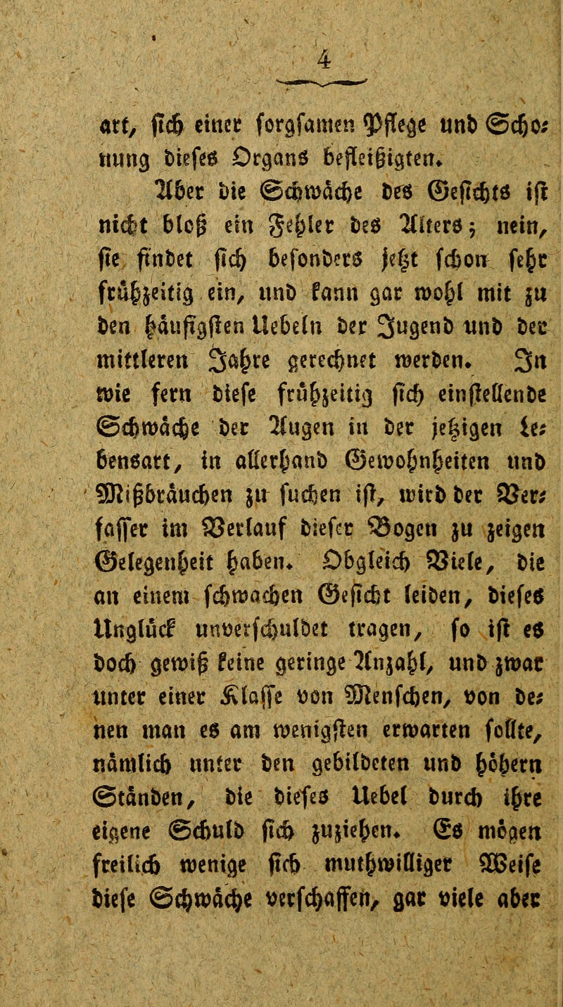 «rt> ftd& eittcü forgfamen Pflege unb ©c&o; twng biefes Organs befleißigten» 2lber bie ©cfcwäcbe Des ©ejlc&ts iß ntcfct bieg em geriet beS Liters 5 nein, fte, ftnt>ct fld) befonberS )e§t fc&ou fe&t frü&jeitig ein, unb fann gar n>o^I mit $u Den läuten liebeln ber 2fa9en& unb bec mittleren 2>af>re gerechnet werben» 3tt n>ic fern tiefe frt%eitig ftd) einfießenbe ©cbwäcfee Der 2lngen in ber je&igen ie; 6ensart, in aller^anb ©ewo&nJ}eiten unb 9Ri£brdud)en $tr fu$en ift, wirb ber SJer* faffer im 33erlauf tiefet Q3ogen ju jefgett ©etegen^eit §abem Dbgleid) 33iele, btc an einem fdjwadjen ©efiebt leiben, biefes üngluci2 unttetfe&ulbet tragen, fo tft es bod) gewi|j feine geringe ^Cnja^f, unb jtt>ae unter einer .Klaffe üon SKenfdjen, t)on be* nen man es am wenigen erwarten fottte, nämlicb unter tm gebilbeten unb £cbem ©tänben, bie t>itfz$ Uebel bureb i(jre eigene @d>ulb jtd> jujiefccn* Ss mb$m freiücb wenige ftd> mutwilliger 3Beife tiefe ©djwac&e wrfc&ajfeii, gar viele abec