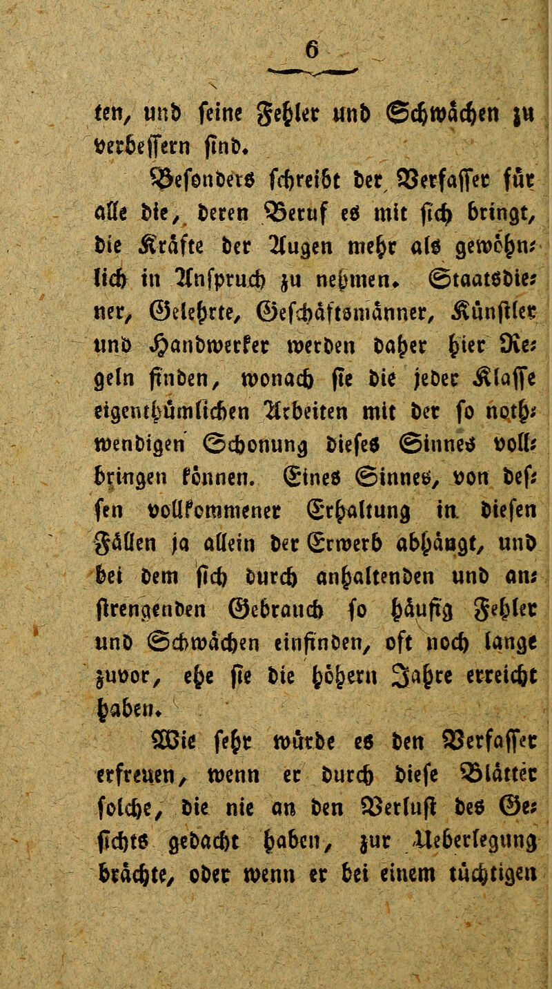 ten, tmb feine gefcler unb ©c&wac&en ju tterbetTern (ItiD* SÖefenbetS fcfcrei&t ber, QSerfaflfee fut aUe fcie, beren 93ccuf e$ mit fi$ bringt, t>ie Äräfte bcr Äugen mc&r ate gewc&n* lieb in 2fnfprujrf) ju nehmen♦ ©taatöbie* «er, ©ele&rte, ©efcbäftömänner, Äünfllet: Unit) #anbwerfer werben ba&er ^icr Die; geln jtnben, wonacb fle bk jeDec Älaffe etgewbümftc&en arbeiten mit ber fo notfy tt)enbtgen ©cbonung biefeä ©inne* ttoll* bringen fönnen. Sineö ©innetf, von bef* fen vollkommener (Sr^ltung in. biefen gäüen ja allein bergrroerb abfängt, unb bei bem jlcb burd) an£altenben unb am (Irengcnben ©ebraud) fo fcäuftg fyfyUx «nD ©cbroäcben einfin&en, oft nod) lange juvor, efce fle bie fcojjern 3a&re erreicht ()aben* 2ßie fe&t würbe e* ben SJerfaffet erfreuen, wenn er burc& biefe 5Mättec folcfce, bie nie an ben SJerlufl beö ©e; fld)t6 gebac&t %abw, jur Verlegung brachte, obec wenn er bei einem tücfetigen