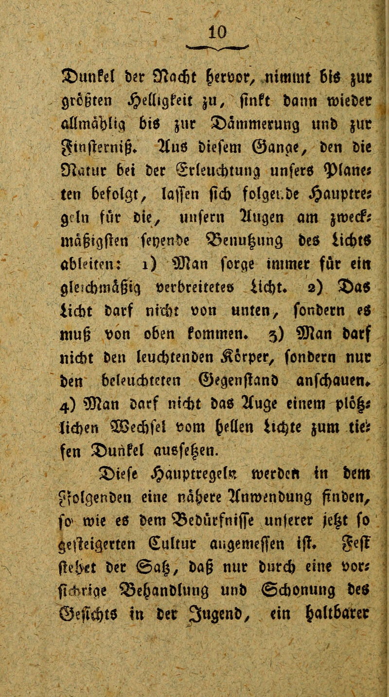 SDunfel her 9ßadit Jervor, .nimmt'61* jur größten •ftefligfeit ju, jtnft bann wichet aümablic* bit jur Dämmerung unb juc Stnfierniß» 2luö biefem ©anae, ben Die Sftatur 6et ber Srleucbtung unferö <piane; tcn Befolgt, laffen jicb fo-fgeube #auptre* gcln für bie, unfern klugen am jroecfc mäßigfien fetjendc 33enu|ung beö iid>t$ ableiten: 1) Solan forge tmmct für ein gleichmäßig verbreitetes iid)t* 2) 35a$ Hebt barf nfxfet von unten, fonbern e8 muß von oben fommetu 5) 9Han barf nicht ben leucbtenben Körper, fonbern nur ben beleuchteten ©egenflanb anfebauen«. 4) 3Ran barf nicht btö 2fucje einem plo|* liehen 3Bechfel vom'Jeden lichte jum tie1* fen 3>unfel auefe|en. S)iefe #auptregel& tverbeft in beut £?olgenben eine nähere ICnrombung ftnben, fo> wie eß bem SBebürfniffe unterer je|t fo §effoigerten Eultur augemeffen i(!# ??ef? f!e!>et ber ©a§, t>a§ nur bureb eine vor* fidbricje QJeJanbfung unb -@cbo.nung be$ ©effc&te w ber 3ugcn&, ein $alt6atet