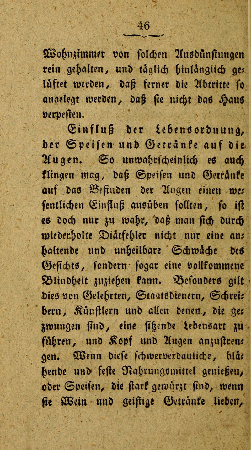 S5o(tiftimmft aon folgen üfuabünjhmgen rein gehalten, unb tägltcfc kinlangUcb gei lüftet werben, tag ferner Die Itbtvitti fo angelegt werben, baß jie tuc^t ba6 «$au$ tterpeften. (Stnflug bet iebeinsörbnung, ber ©petfen unb ©etranfe auf bie 2(ugen* @o unwa&rfcbeinlid) eö audj flinken mag, bog ©petfen unb ©etranfe öuf baö SBfftuben ber Tiu$m einen tots (entließen (StnjTuß aueuben fodten, fo t|t ee Dod) nur ju wa&r, yba§ man jtcf> burefc tt)iebet^olte 3)iatfe^(er niefct nur eine ans $altenbe unb unheilbare ©ebwaebe beS ©eftebtö, fonberu fogar eine ttoflfommene SSünD&eit jujte^en fann. ^efcnDere gtft Dies von ©elefjrten, ©taatßtoenew, ©cfcret* 6em, ^unfKern unb allen benen, bte ges $tt>ungeu finb, eine jt&cnbe iebeneart ju fuhren, unb Äopf unb 2(ugen anjuftren* gen» SBenn btefe fcbwervcrbauüdje, blas £enbe unb* fefte Ülabrungömtttel genießen, ober ©petfen, bie flarf gemurrt ftnb, t^ettn fle SBem unb Qtiftw ©etranfe lieber