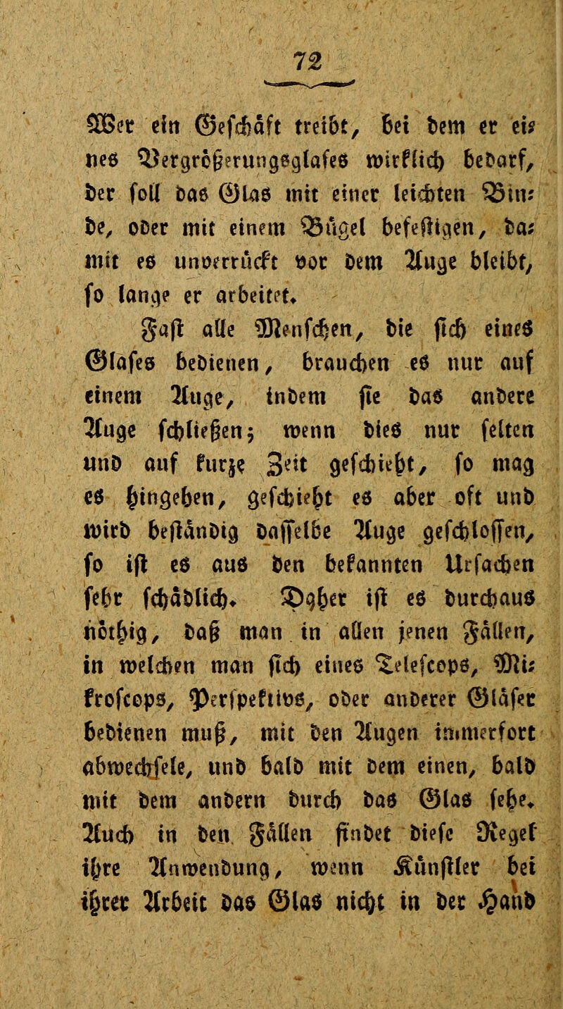 5ßer ein ©cfcfcdft treibt, 6« bem er w ließ QJergre&eruncjSglafeö n>irfCict> bebarf, fcer (Dil bas ©lag mit einer leic&ten 33iw be, ober mit einem QKigel befefhvjen, ba; mit e$ unwrrücft ttor bem 2twge bleibt; fo lancje er arbeitet* gaft ade ^Kenfdjen, bte ftdj eines ©läfes bebienen, braueben eö nur auf einem 2(tige, inbem jle baö anbere 3Cucjc fd?ltegcn$ wenn bieö nur feiten iniö auf furj? %ät gefebie^t, fo ma<j e$ fnncjeben, £/efcbie£t eö aber oft unt) wirb bejlänbig Oaffelbe 2Cucjc gefcfeloffen, fo ift eö auö ben befannten Urfacfcen febr fcbablieb* 3)#r ijl eö burebaus nctf>ig, ba§ man in allen jenen gäüen, in welchen man ftd) eines ^etefeepö, 3ßi; frofcops, ^erfpeftto«, °«^c anberer ©läfec 6ebienen muß, mit ben 2lugen immerfort abwedrfele, unb balb mit bem einen, balb mit bem anbern bureb i*a& ©laö fefce* 2Cud) in ben gßllen fi'nbet tiefe Dieaef i&re 2(nr»enbung, wenn Äunpler bei %et Jtr&eit ba& ©laö nic&t in ber £au&