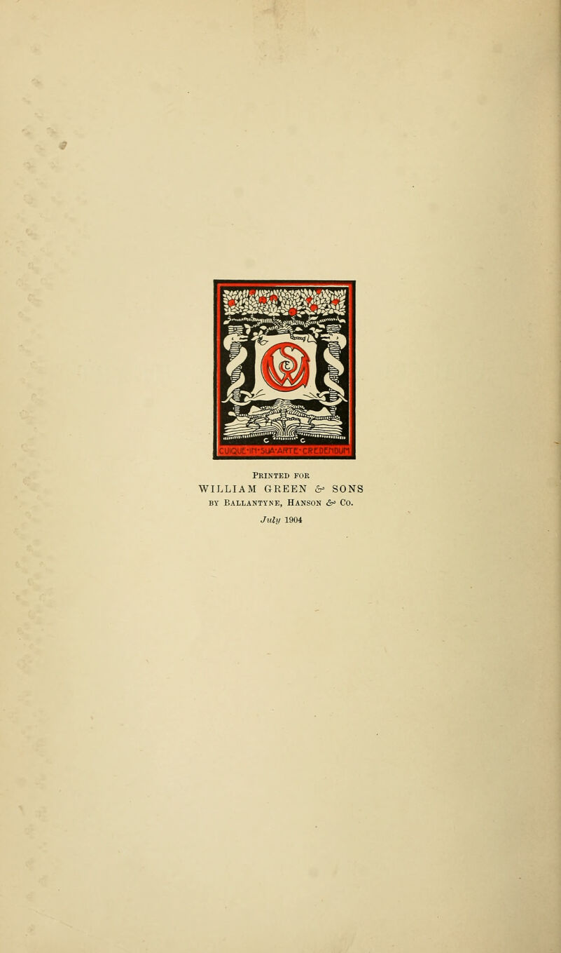 Printed for WILLIAM GREEN &= SONS BY Ballantyne, Hanson <5^ Co. July 1904