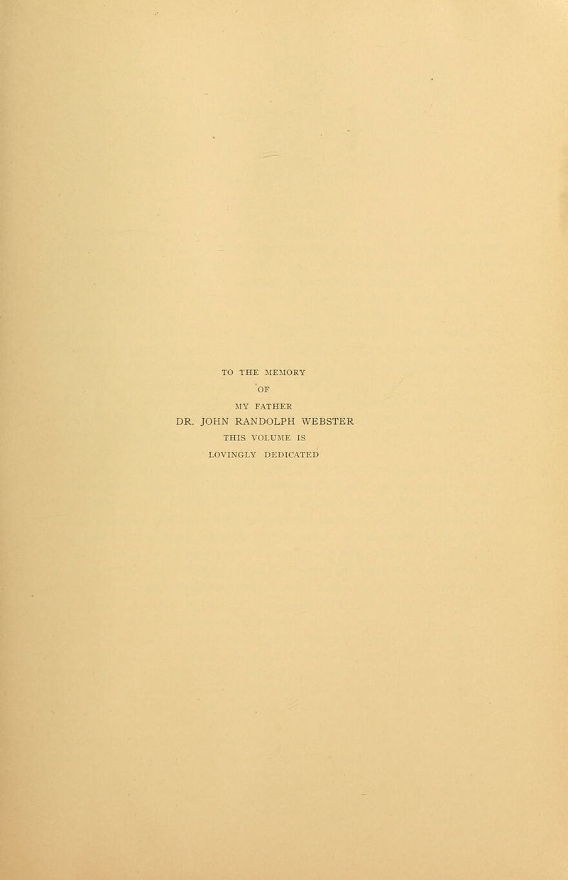 TO THE MEMORY OF MY FATHER DR. JOHN RANDOLPH WEBSTER THIS VOLXJiME IS LOVINGLY DEDICATED