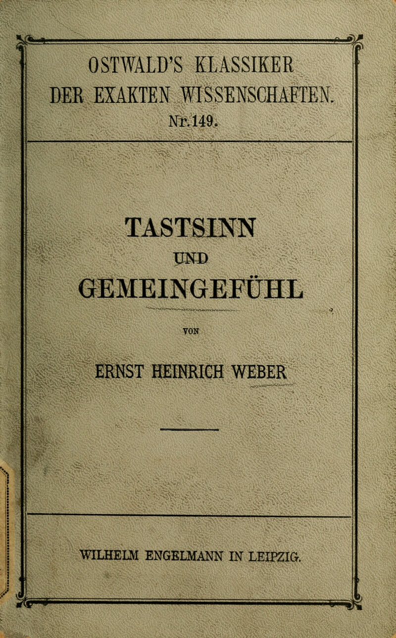 ÄÄ OSTWÄLD'SKLASSIKER DER. EXAKTEN WISSENSCHAFTEE 4 Nr. 149 TASTSINN GEMEINGEFÜHL TON ERNST HEINRICH WEBER WILHELM ENGELMANN IN LEIPZIG. j—4»