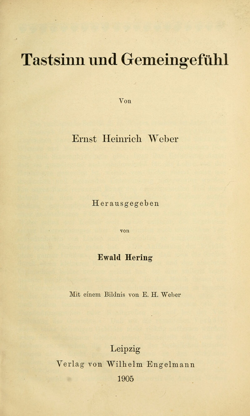 Tastsinn und Gemeingefühl Von Ernst Heinrich Weber Herausgegeben von Ewald Hering Mit einem Bildnis von E. H. Weber Leipzig Verlag von Wilhelm Engelmann 1905