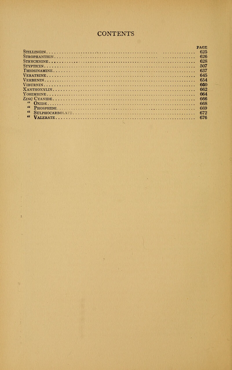 PAGE Stillingin 625 Strophanthin 626 Strychnine ; 628 Stypticin 507 TmosiNAMiNE 637 Veratrine 645 Verbenin 654 ViBURNIN 660 Xanthoxylin 662 vohimbine 664 Zinc Cyanide 666  Oxide 668  Phosphide 669 ** SULPHOCARBOLAn; 672  Valerate 676