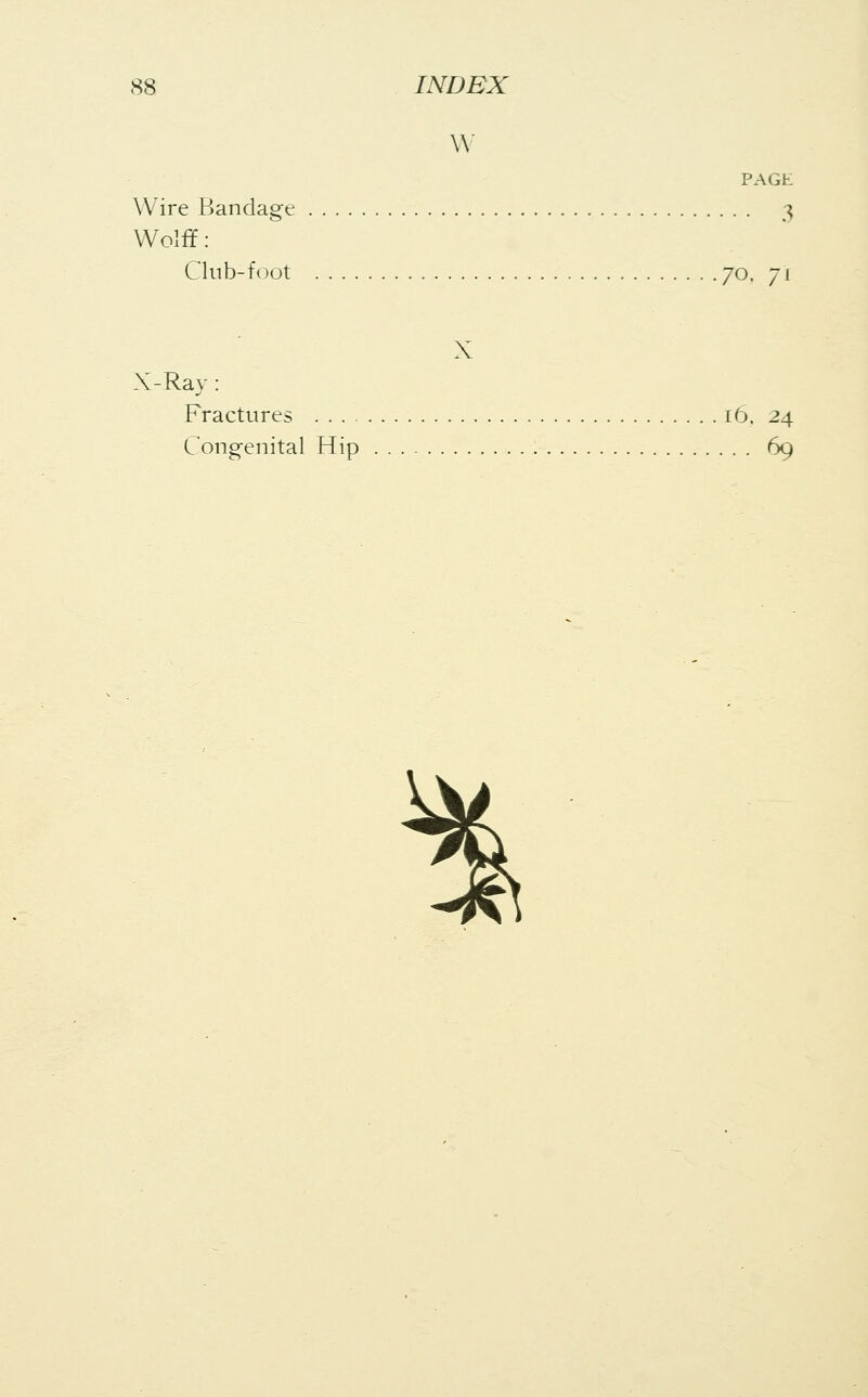 W PAGE Wire Bandage 3 Wolff: Club-foot 7°. 71 X X-Ray: Fractures 16. 24 Congenital Hip 69