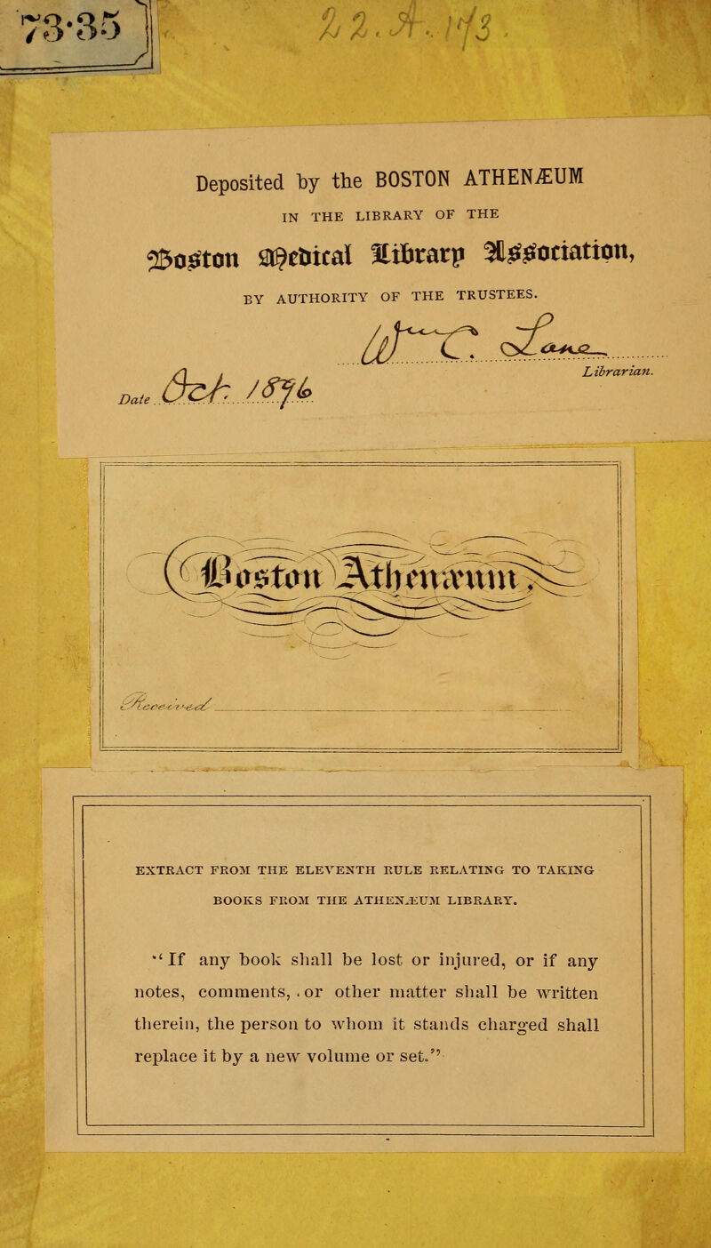 / o*oO %%.J^..ii3 Date Deposited 1oy the BOSTON ATHEN^EUM IN THE LIBRARY OF THE 250«^tcn Sl^cîïicaï Hifirarp SH^^otiation BY AUTHORITY OF THE TRUSTEES. ùtX'....^. <X^\J2^^ Librarian. EXTKACT FEOM THE ELEVENTH EULE RELATING TO TAKING BOOKS FlîOM THE ATHEN.EUM LIBRARY. •'If any book shall be lost or injured, or if any notes, comments, .or other inatter shall be written tlierein, the persoii to whoin it stands charged shall replace it by a liew volume or set/' i 1 