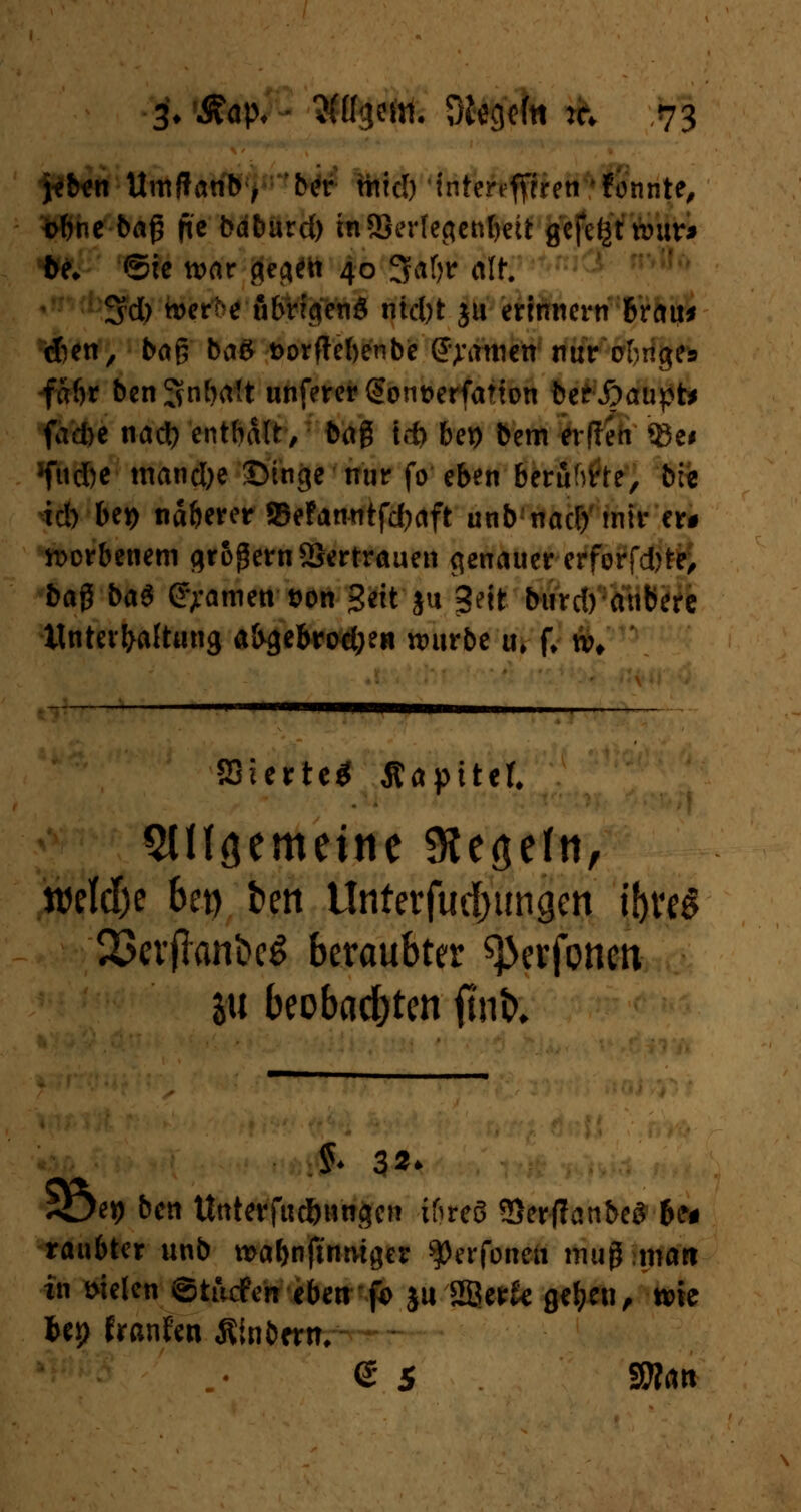 j*b*n Umffanb, ber mid) intertffrrett konnte, fcbne ba£ fte bdburd) tnSertegenljett gefegt war* be* ®te tvar gefeit 40 Satyr alt. Sd) werN übrigen^ nicht ju erinnern brau* dien, bag baß t>orftel>enbc (J^amen nur oknge» faf)r ben^nbatt unferergon&erfaTton bef-Äaupt* fad)e nad) enthalt, bag td> bep bem etilen ©ei lfud)e tnand)e £Mnge nur fo eben beruhte, bie td) bet) nä&erer JBefanntfd^aft unb nad) mir er* worbenem grogern SSertrauen genauer erforfd^te^ ba$ bat gfammton 3«t ju 3eit burd) anbere Unterhaltung abgebrodjen würbe u» f* tv* SSierte^ Äapiter. allgemeine Regeln, welche bet) ben Unterjochungen i&w$ 33cvfhm&c$ beraubter ^erfonen ju beobachten fmk 33e*) ben Unterfud&nngen ifireö 93erffanbeS &f# raubter unb wa&nftnmger ?>erfoneti muß man in fielen ©tuefen eben fo ju Söerfc gefjen, wie Uy firanfcnÄtnbfrm- ©5. 3W<m