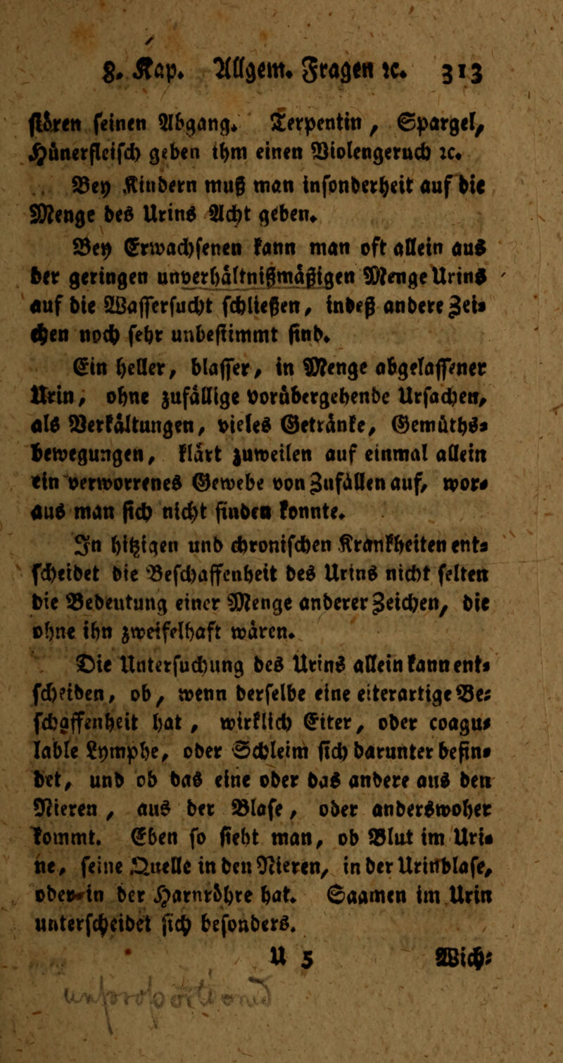 fl&rett feinen Abgang* Serpentin , ©pargel, #unerfleifd) geben tbm einen Siolengerucb ic. SSep Äiubern trntg man infonberljeit auf bie SWenge be$ Urin* 2l*t geben* 23ew grtt>ad)fenen fann man oft allein aus 6er geringen untwftaftniSmäjHgen $tatge Urins auf bie 2Bafferfud)t fcbüeßen, inbejj anbere£eb c&en noct> febr unbe|timmt ftnb* ©in geller, blaffer/ in SÄenge abgela jpnet Urin/ obne jufällige ttorubergebenbe Urfadien, alSSSerfaltungen, vielem ©ettänfe, ©emutbS* Bewegungen, Hart juweilen auf einmal allem ein verworrenes ©etvebe von Zufällen auf, wor# aus man ftcb nid)t ftnbco fonnte* 3n bi^t^en unb dbromfdben ÄrdnFöetten ents (Reibet bie vSefd)a|fcnbeit be* UrinS niebt feiten tote 93ebeutung einer SRenge anberer Rieben, bie ©bne ibn jwetfelbaft waren» ©ie ttntetfuduing beS UrinS allein fann enb fd)?tben, ob, wenn berfelbe eine eiterartige3$e; febaffenbeit bat, wtrflid) (Jtter, ober coagu* Iable Stympbe, ober Scfcleim ffd) barunter befint bet, unb ob baS eine ober baS anbere ax\i beti Spieren , au$ ber 93lafe, ober anberSwobet tommt. S&en fo jtebt man, ob SJlut im UrU ne, feine Queue in ben Vieren, in ber Uritfblafe, obe*rtn ber #amr&bre bat 6aamtn im Urin urkterfc^eibet fitij befonberS, U 5 2»