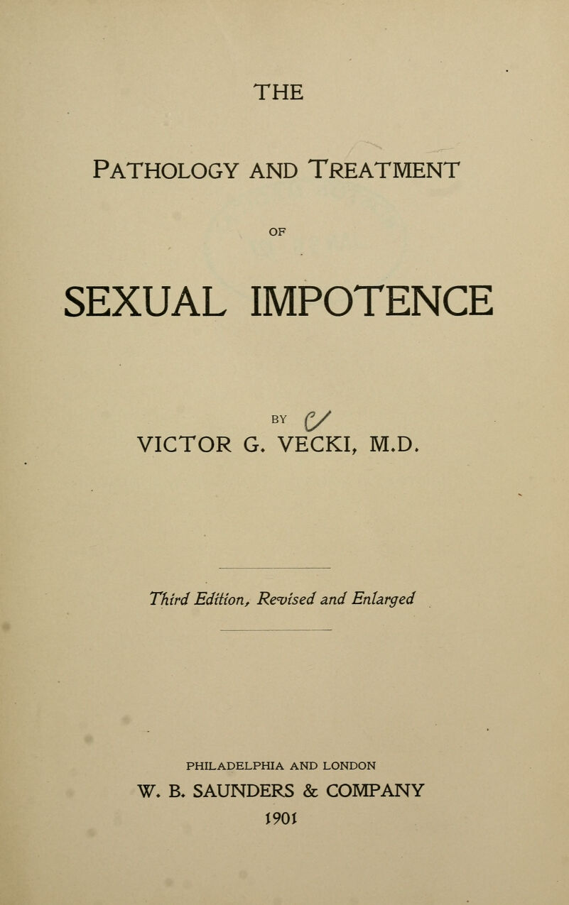 THE Pathology and Treatment of SEXUAL IMPOTENCE BY £/ VICTOR G, VECKI, 1VLD. Third Edition, Revised and Enlarged PHILADELPHIA AND LONDON W- B. SAUNDERS & COMPANY \ 90 \